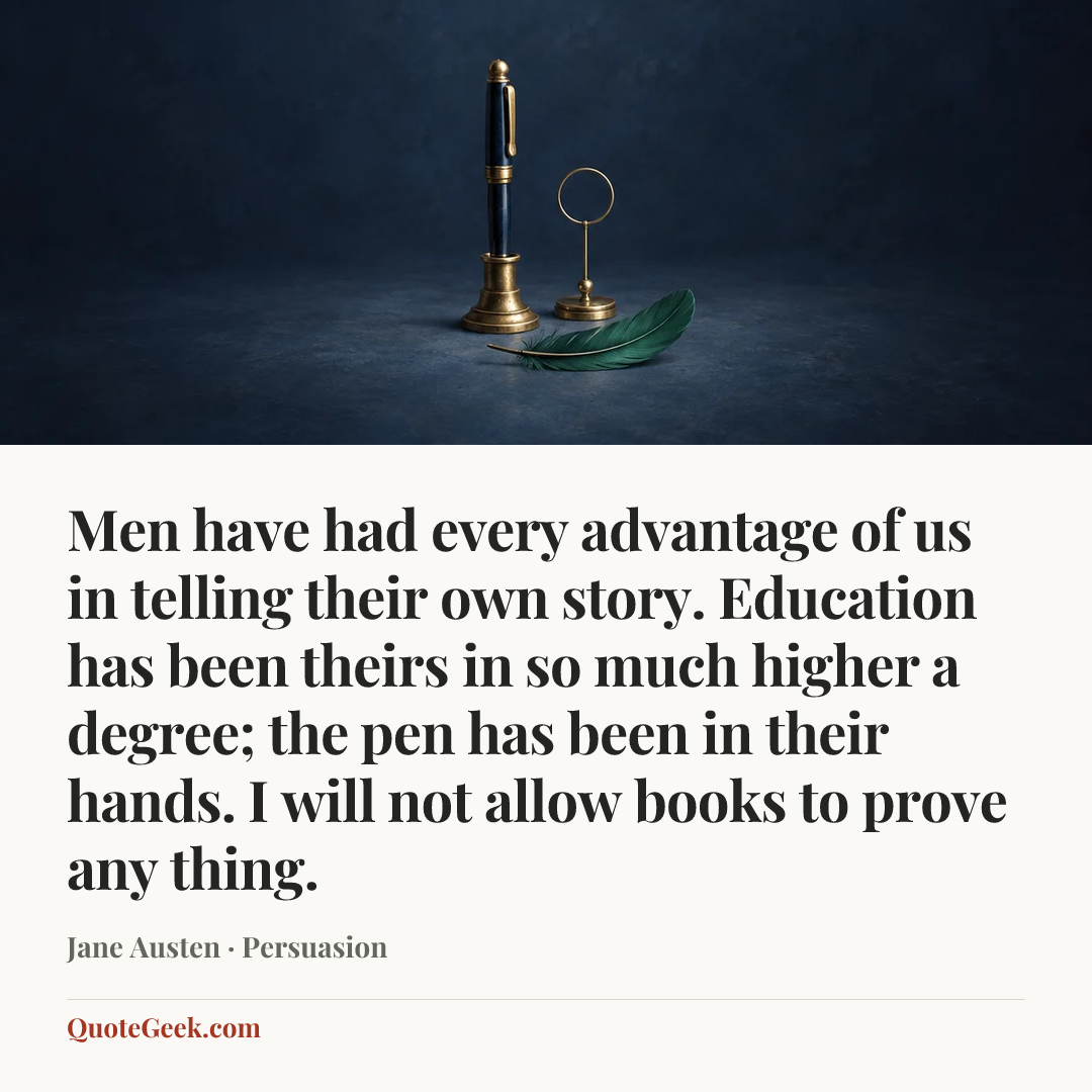 “Men have had every advantage of us in telling their own story. Education has been theirs in so much higher a degree; the pen has been in their hands. I will not allow books to prove any thing.” — Jane Austen · Persuasion. Illustrated QuoteGeek card.