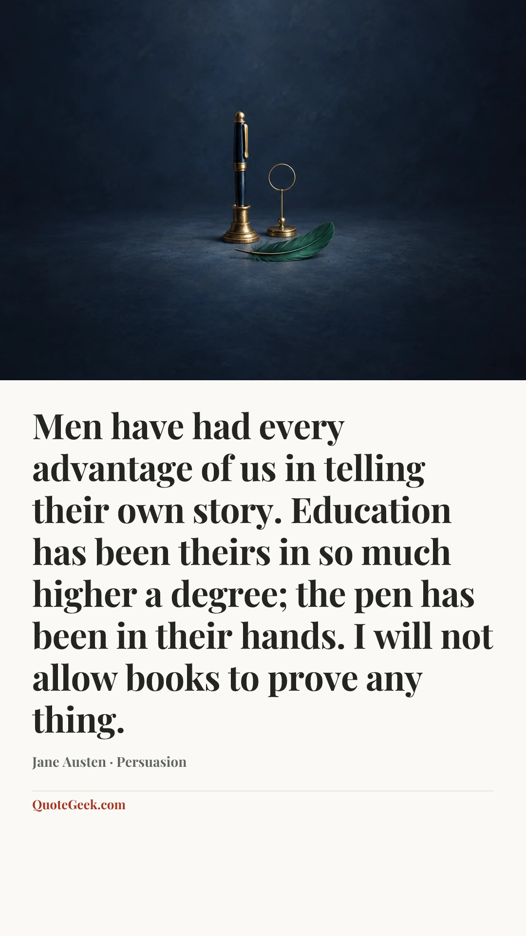 “Men have had every advantage of us in telling their own story. Education has been theirs in so much higher a degree; the pen has been in their hands. I will not allow books to prove any thing.” — Jane Austen · Persuasion. Illustrated QuoteGeek card.