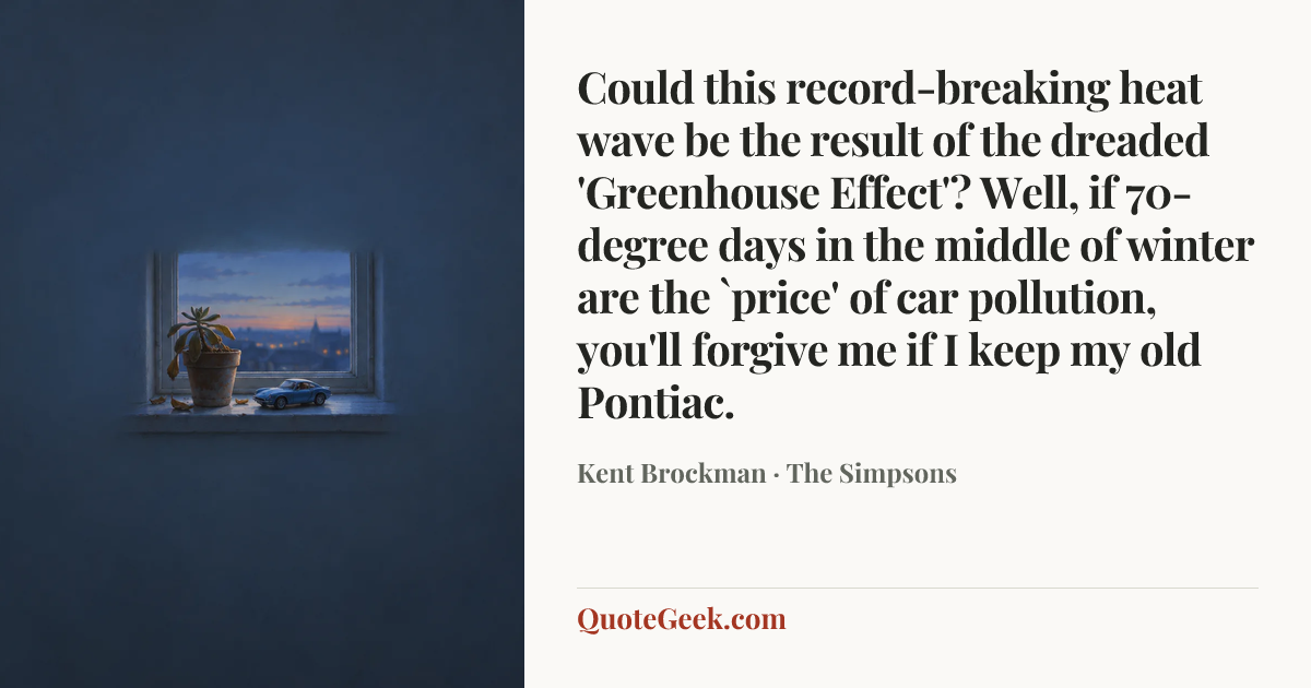 “Could this record-breaking heat wave be the result of the dreaded 'Greenhouse Effect'? Well, if 70-degree days in the middle of winter are the `price' of car pollution, you'll forgive me if I keep my old Pontiac.” — Kent Brockman · The Simpsons. Illustrated QuoteGeek card.