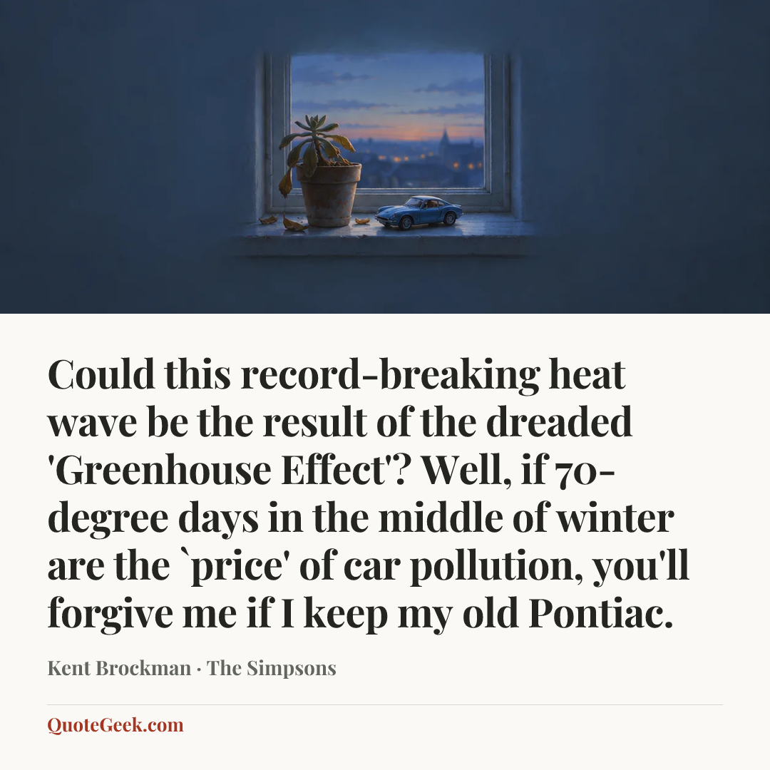 “Could this record-breaking heat wave be the result of the dreaded 'Greenhouse Effect'? Well, if 70-degree days in the middle of winter are the `price' of car pollution, you'll forgive me if I keep my old Pontiac.” — Kent Brockman · The Simpsons. Illustrated QuoteGeek card.