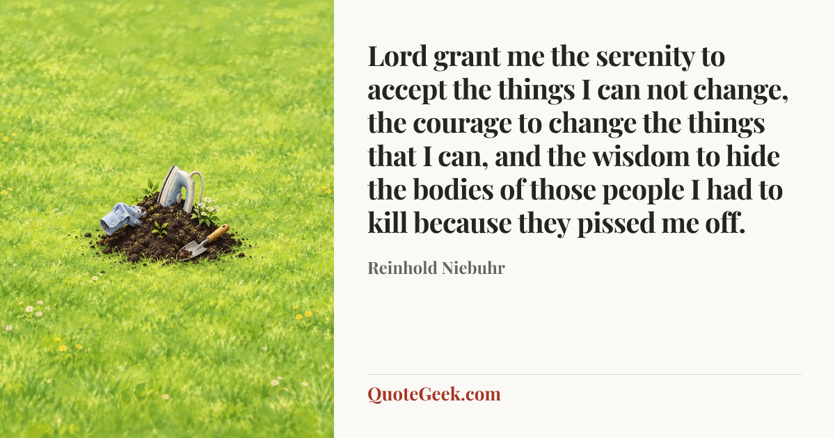 “Lord grant me the serenity to accept the things I can not change, the courage to change the things that I can, and the wisdom to hide the bodies of those people I had to kill because they pissed me off.” — Reinhold Niebuhr. Illustrated QuoteGeek card.