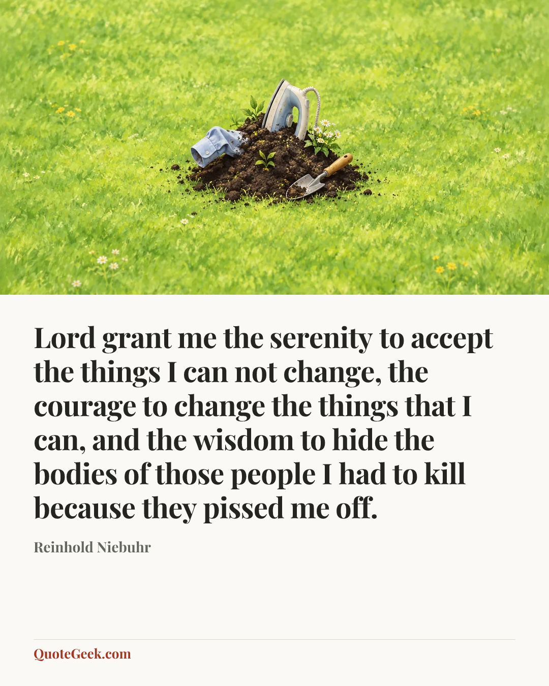 “Lord grant me the serenity to accept the things I can not change, the courage to change the things that I can, and the wisdom to hide the bodies of those people I had to kill because they pissed me off.” — Reinhold Niebuhr. Illustrated QuoteGeek card.