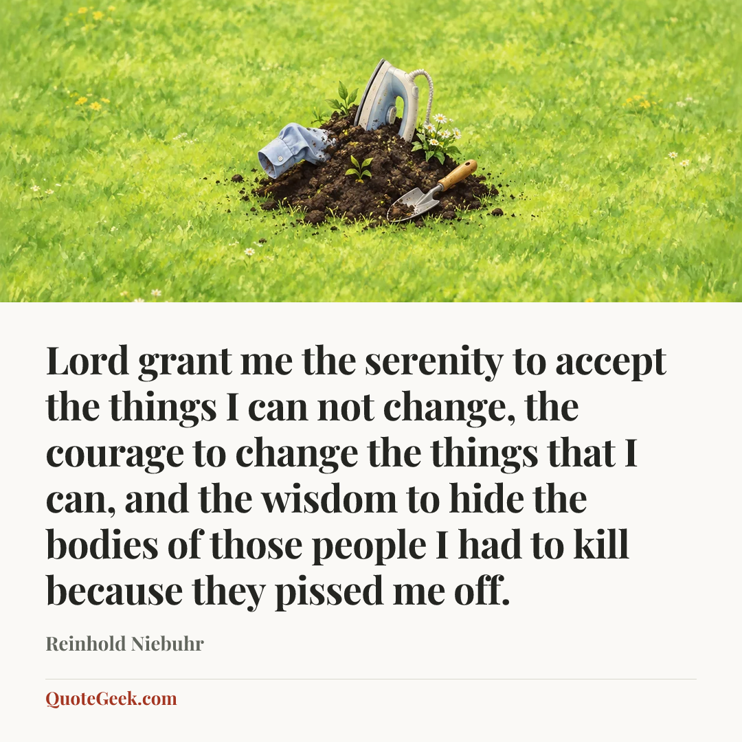 “Lord grant me the serenity to accept the things I can not change, the courage to change the things that I can, and the wisdom to hide the bodies of those people I had to kill because they pissed me off.” — Reinhold Niebuhr. Illustrated QuoteGeek card.