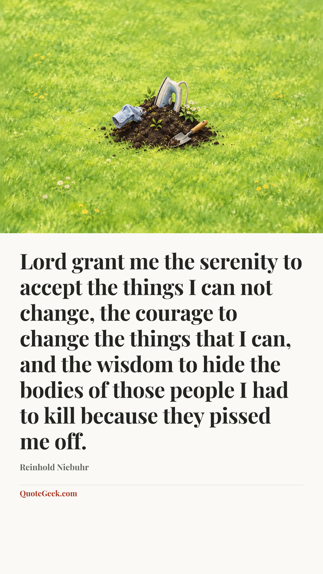 “Lord grant me the serenity to accept the things I can not change, the courage to change the things that I can, and the wisdom to hide the bodies of those people I had to kill because they pissed me off.” — Reinhold Niebuhr. Illustrated QuoteGeek card.