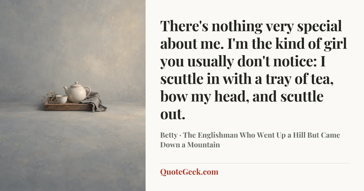 “There's nothing very special about me. I'm the kind of girl you usually don't notice: I scuttle in with a tray of tea, bow my head, and scuttle out.” — Betty · The Englishman Who Went Up a Hill But Came Down a Mountain. Illustrated QuoteGeek card.