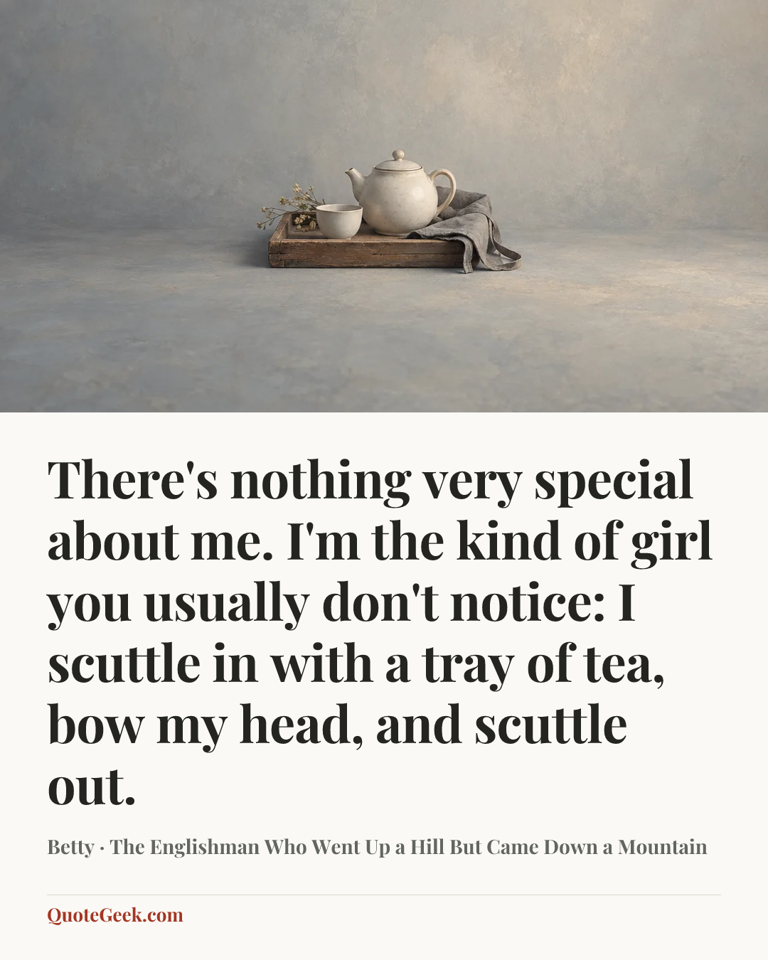 “There's nothing very special about me. I'm the kind of girl you usually don't notice: I scuttle in with a tray of tea, bow my head, and scuttle out.” — Betty · The Englishman Who Went Up a Hill But Came Down a Mountain. Illustrated QuoteGeek card.