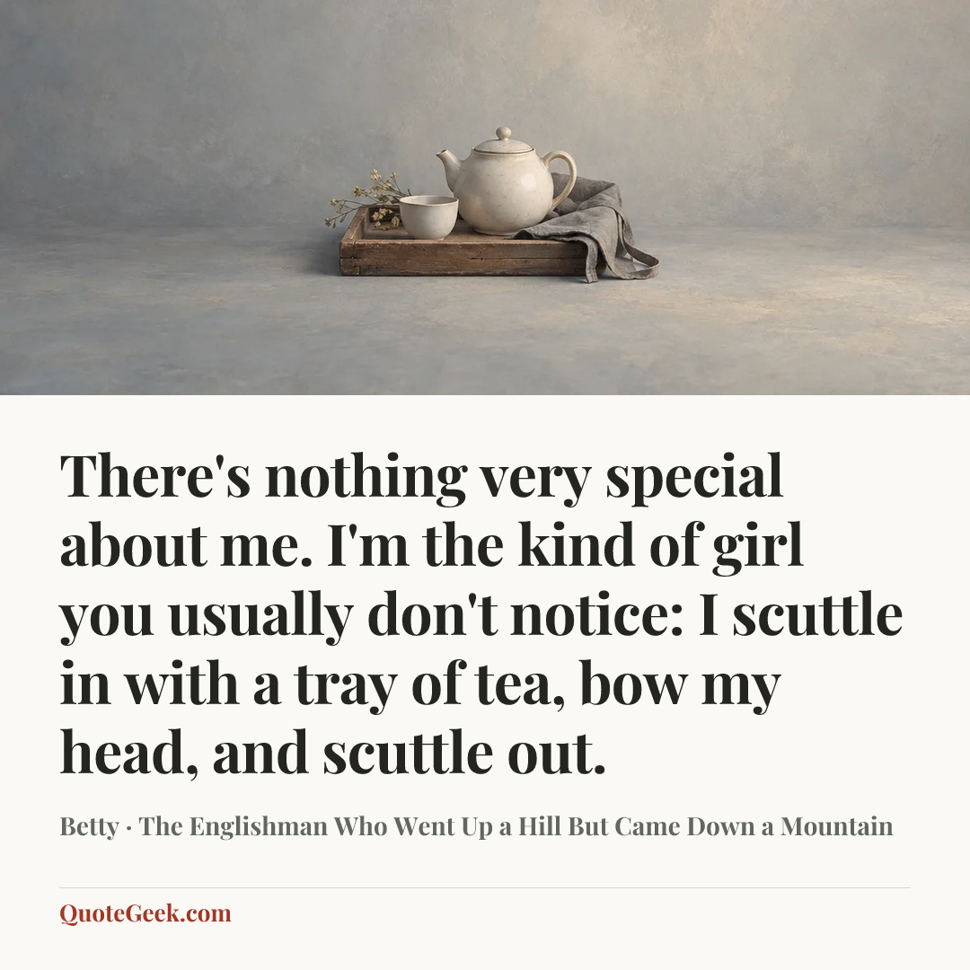 “There's nothing very special about me. I'm the kind of girl you usually don't notice: I scuttle in with a tray of tea, bow my head, and scuttle out.” — Betty · The Englishman Who Went Up a Hill But Came Down a Mountain. Illustrated QuoteGeek card.