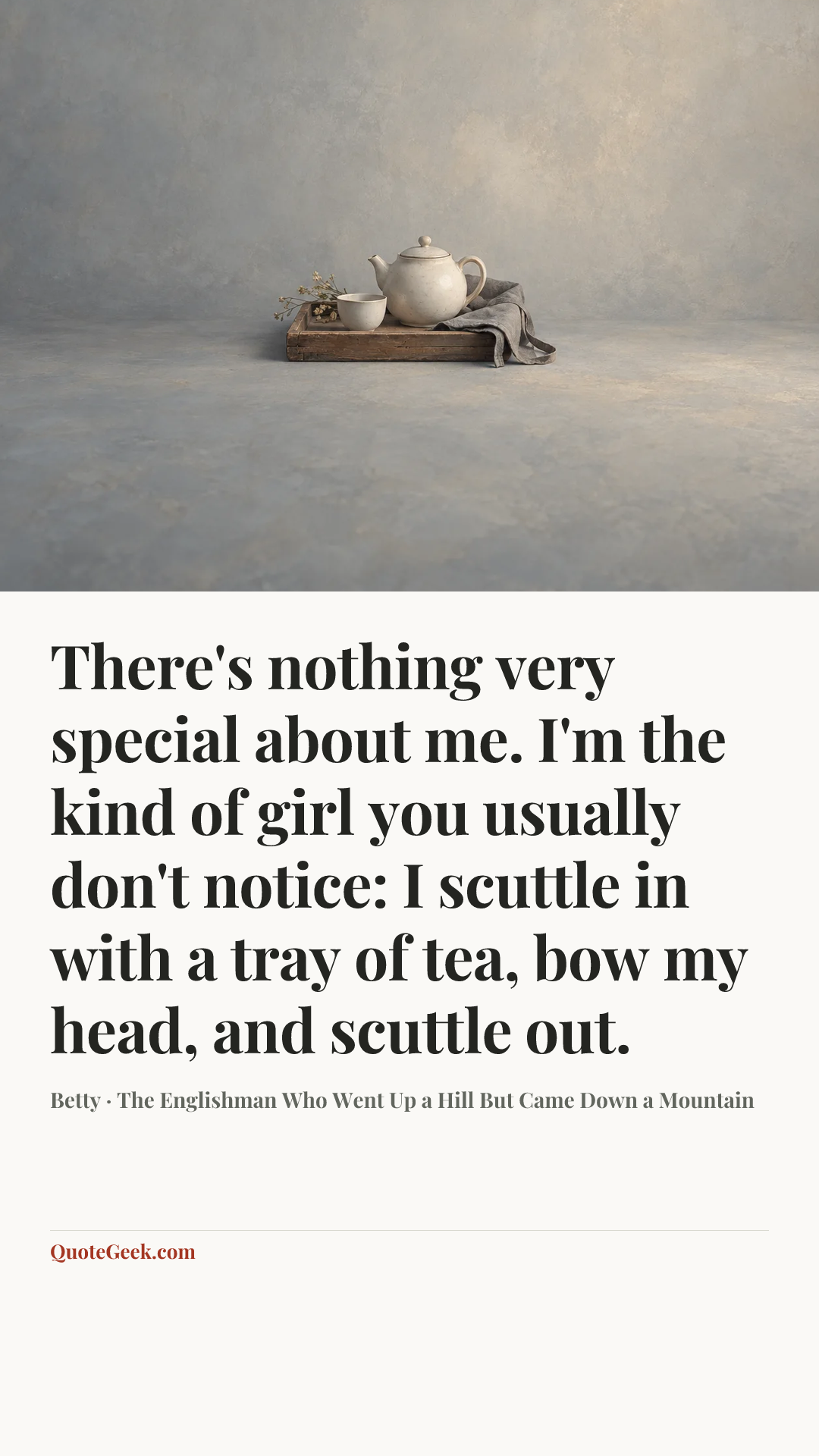 “There's nothing very special about me. I'm the kind of girl you usually don't notice: I scuttle in with a tray of tea, bow my head, and scuttle out.” — Betty · The Englishman Who Went Up a Hill But Came Down a Mountain. Illustrated QuoteGeek card.