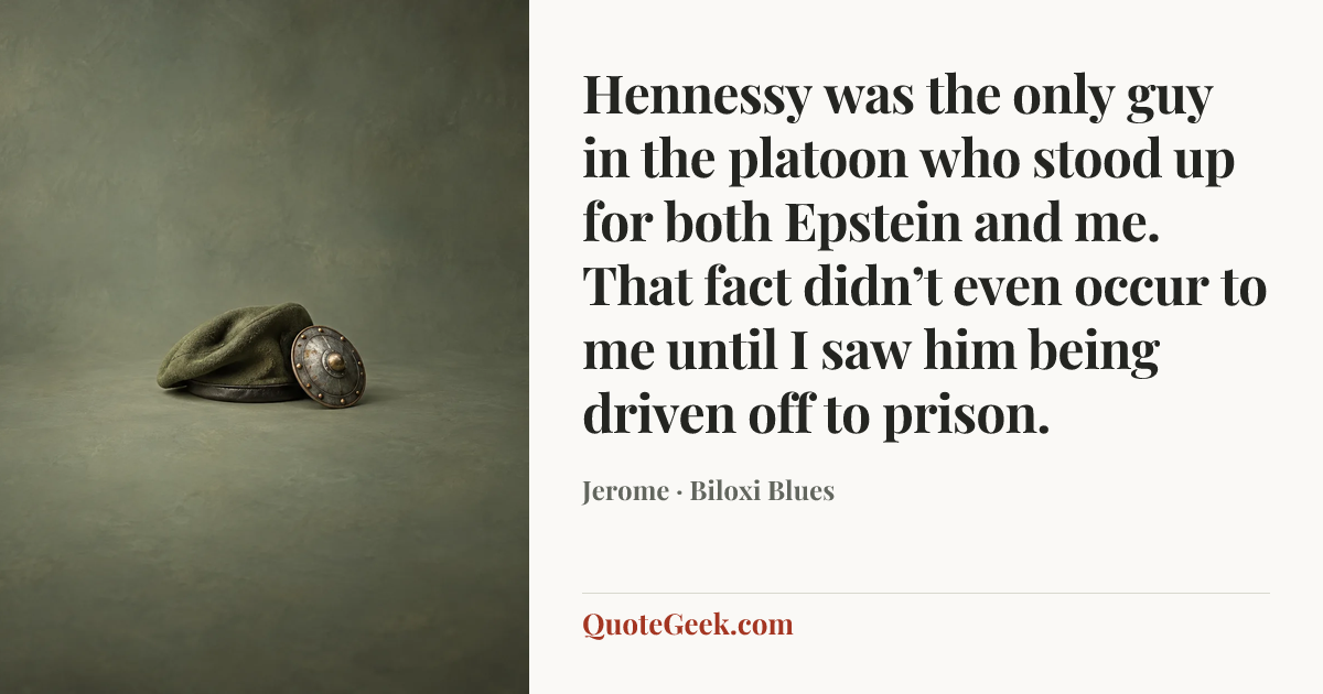 “Hennessy was the only guy in the platoon who stood up for both Epstein and me. That fact didn’t even occur to me until I saw him being driven off to prison.” — Jerome · Biloxi Blues. Illustrated QuoteGeek card.