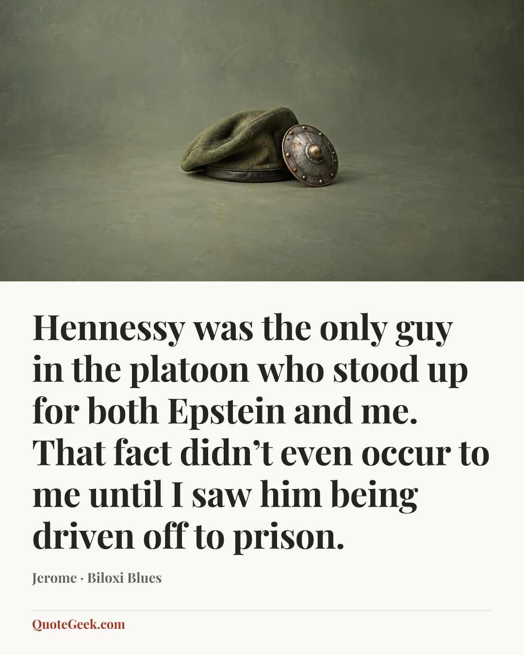 “Hennessy was the only guy in the platoon who stood up for both Epstein and me. That fact didn’t even occur to me until I saw him being driven off to prison.” — Jerome · Biloxi Blues. Illustrated QuoteGeek card.