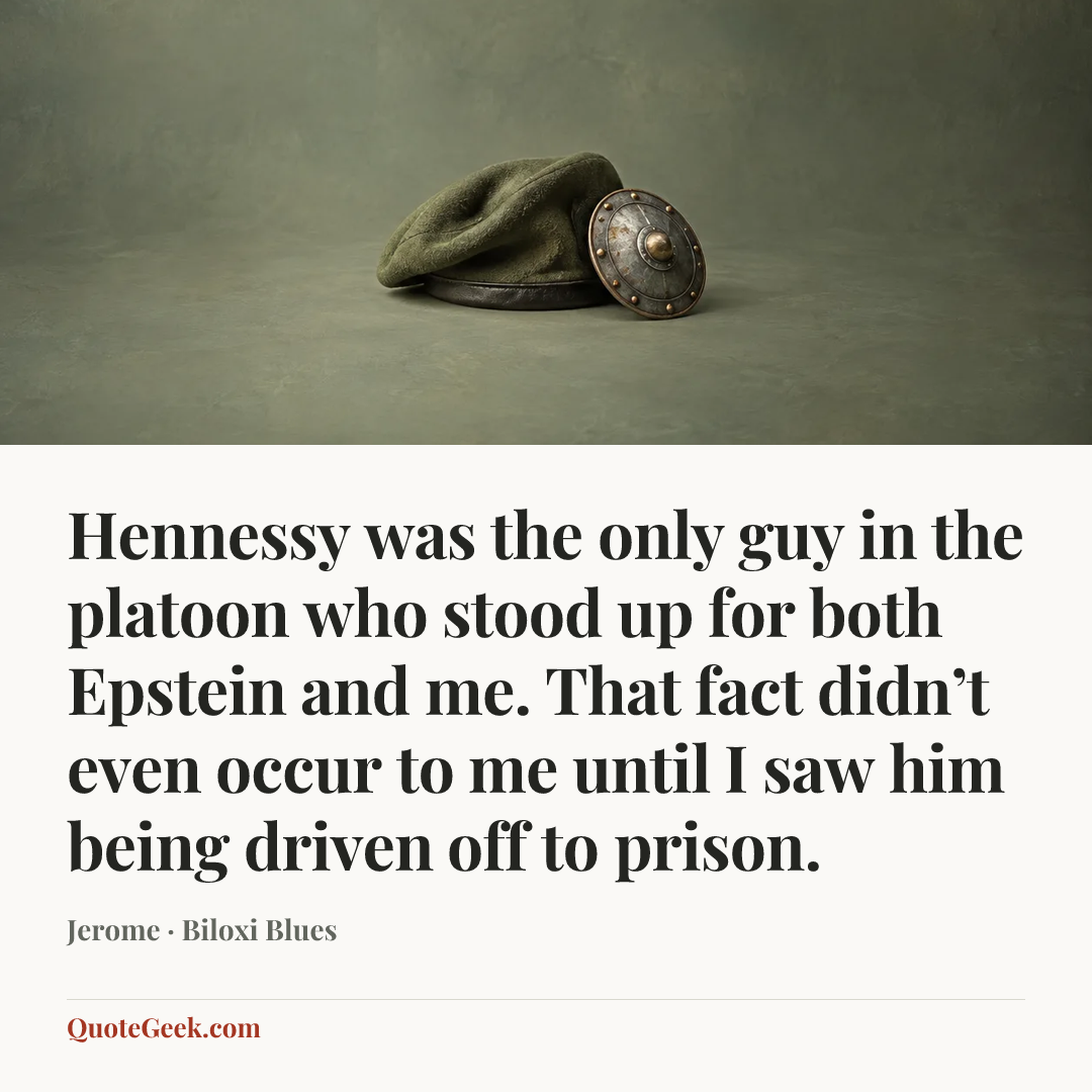 “Hennessy was the only guy in the platoon who stood up for both Epstein and me. That fact didn’t even occur to me until I saw him being driven off to prison.” — Jerome · Biloxi Blues. Illustrated QuoteGeek card.