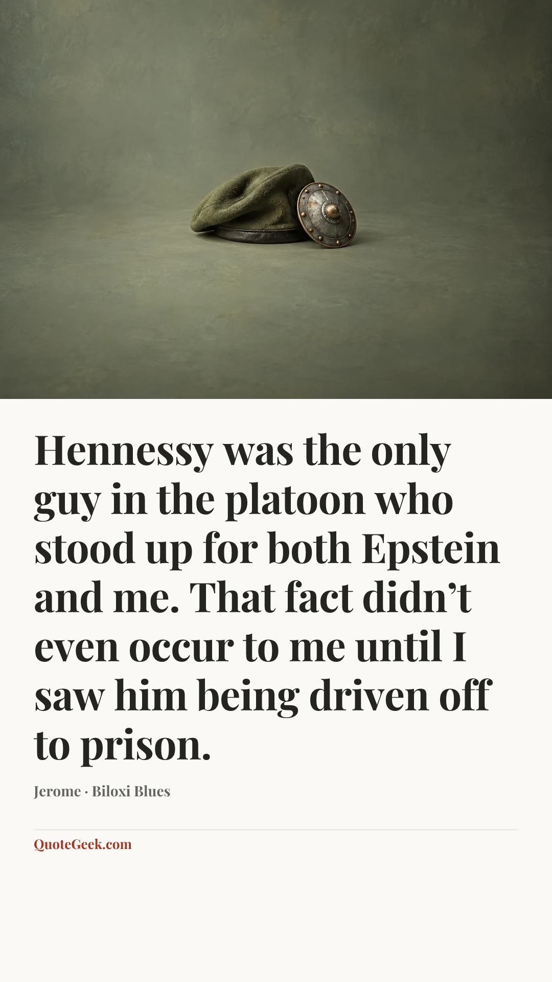 “Hennessy was the only guy in the platoon who stood up for both Epstein and me. That fact didn’t even occur to me until I saw him being driven off to prison.” — Jerome · Biloxi Blues. Illustrated QuoteGeek card.