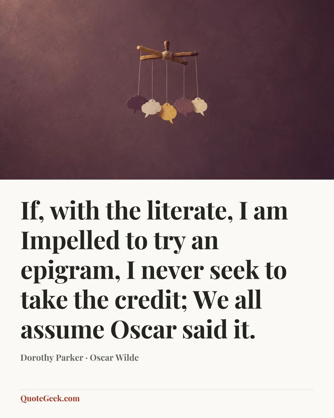 “If, with the literate, I am
Impelled to try an epigram,
I never seek to take the credit;
We all assume Oscar said it.” — Dorothy Parker · Oscar Wilde. Illustrated QuoteGeek card.