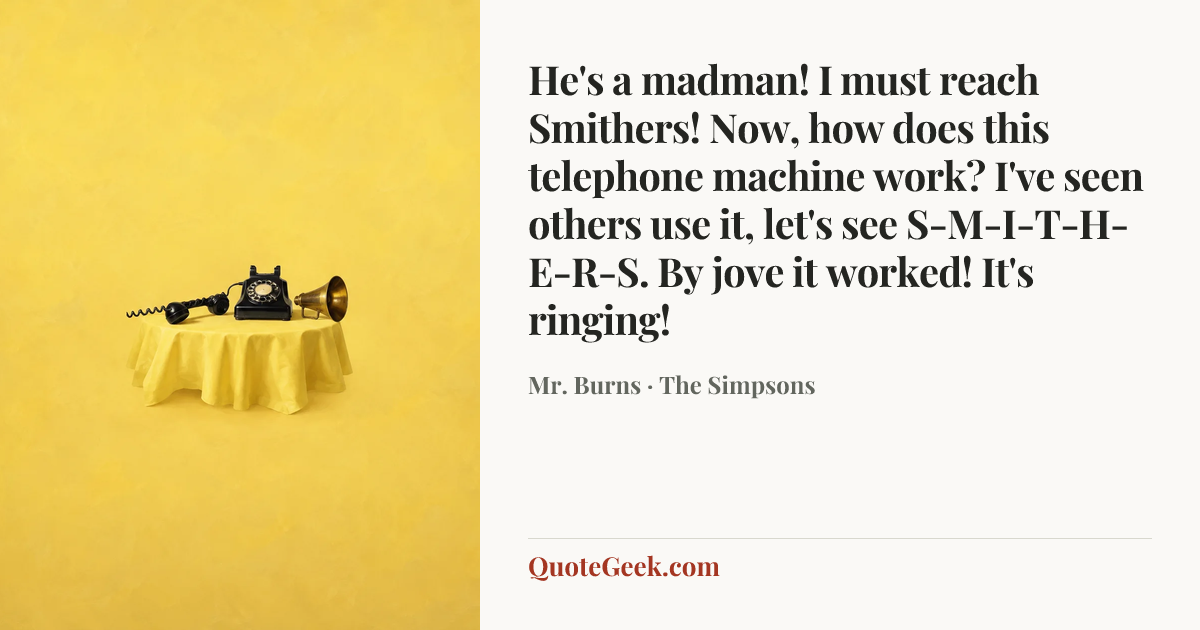 “He's a madman! I must reach Smithers! Now, how does this telephone machine work? I've seen others use it, let's see S-M-I-T-H-E-R-S. By jove it worked! It's ringing!” — Mr. Burns · The Simpsons. Illustrated QuoteGeek card.