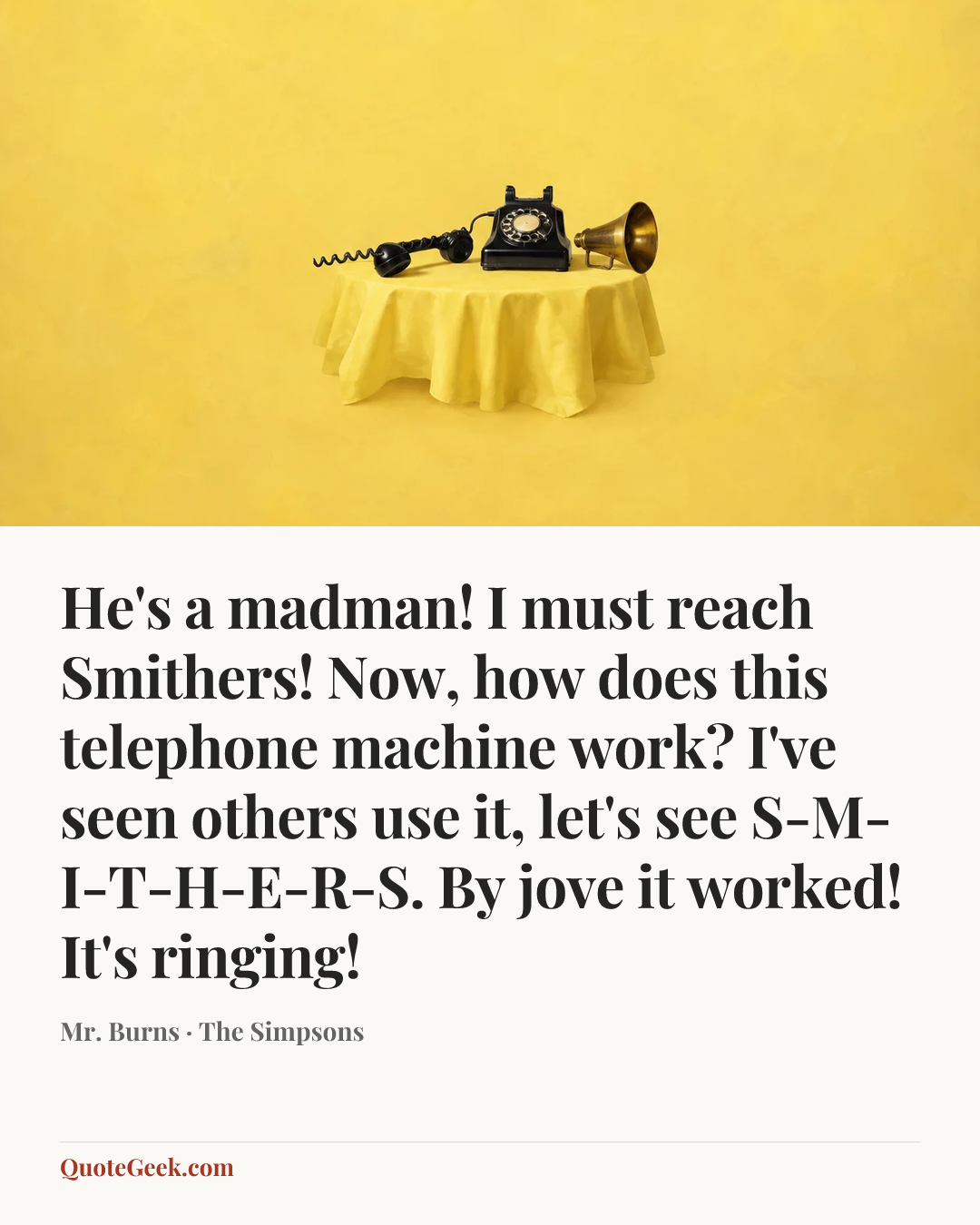 “He's a madman! I must reach Smithers! Now, how does this telephone machine work? I've seen others use it, let's see S-M-I-T-H-E-R-S. By jove it worked! It's ringing!” — Mr. Burns · The Simpsons. Illustrated QuoteGeek card.