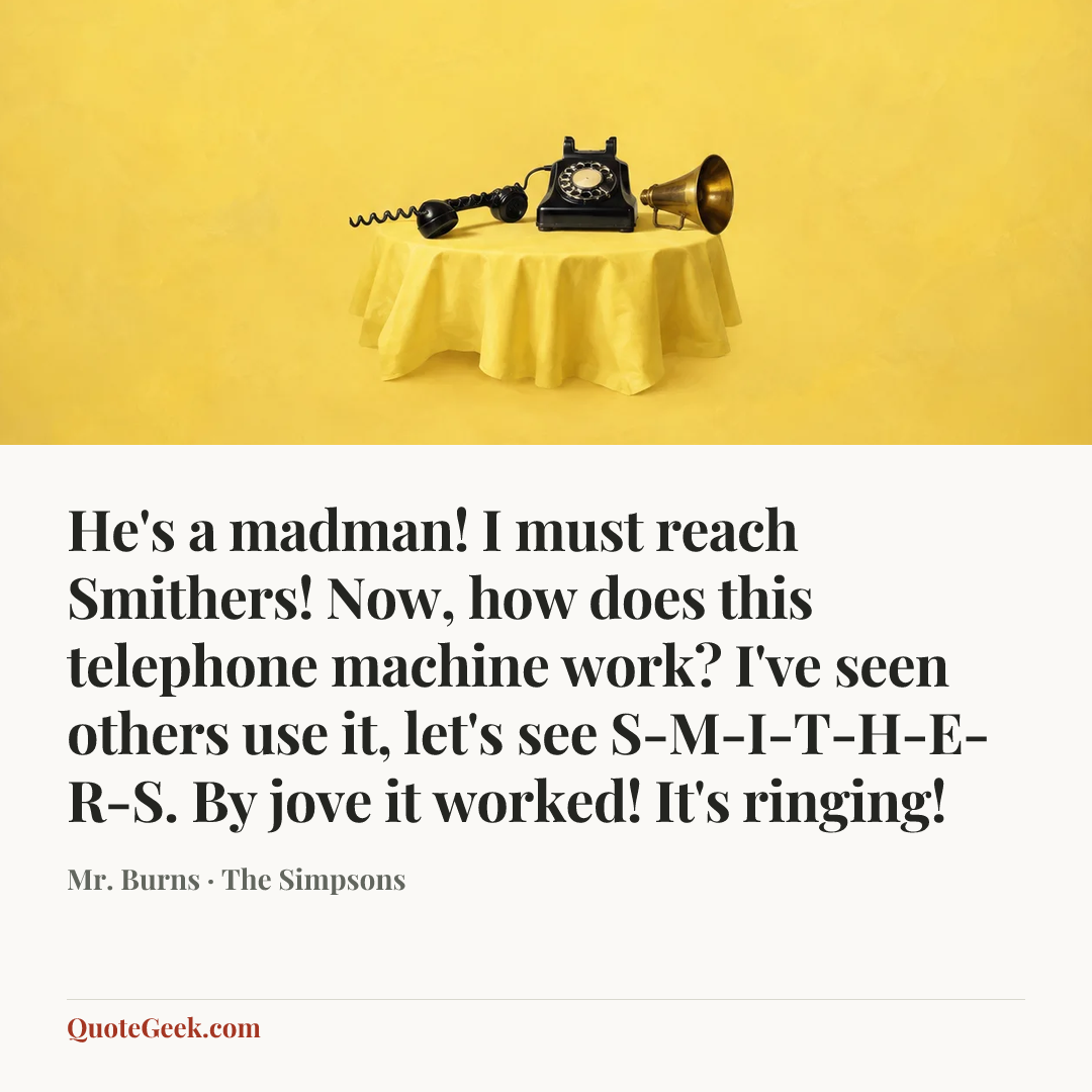 “He's a madman! I must reach Smithers! Now, how does this telephone machine work? I've seen others use it, let's see S-M-I-T-H-E-R-S. By jove it worked! It's ringing!” — Mr. Burns · The Simpsons. Illustrated QuoteGeek card.