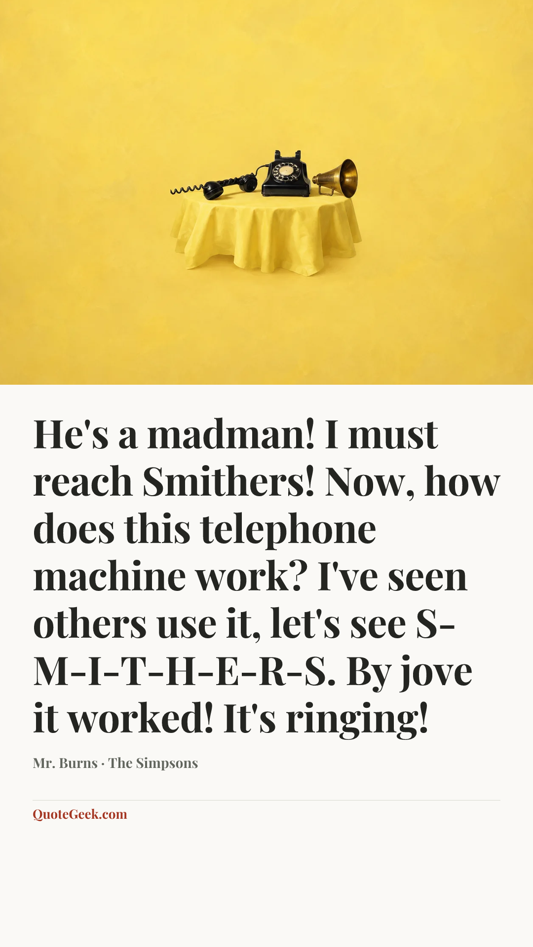“He's a madman! I must reach Smithers! Now, how does this telephone machine work? I've seen others use it, let's see S-M-I-T-H-E-R-S. By jove it worked! It's ringing!” — Mr. Burns · The Simpsons. Illustrated QuoteGeek card.