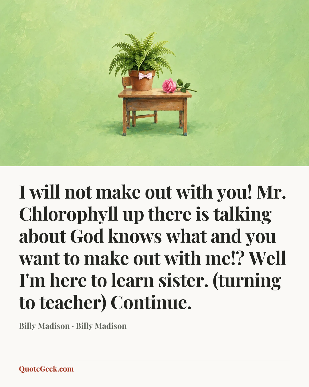 “I will not make out with you! Mr. Chlorophyll up there is talking about God knows what and you want to make out with me!? Well I'm here to learn sister. (turning to teacher) Continue.” — Billy Madison · Billy Madison. Illustrated QuoteGeek card.