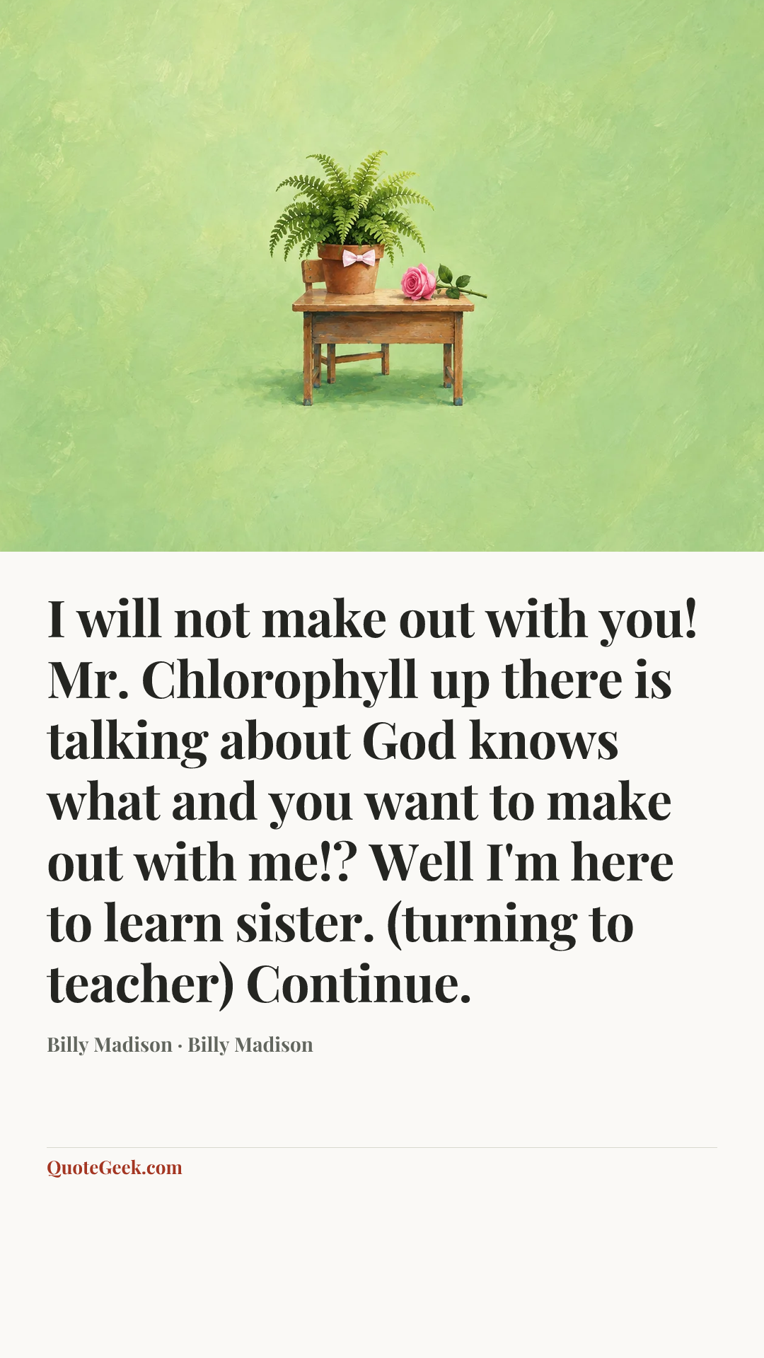 “I will not make out with you! Mr. Chlorophyll up there is talking about God knows what and you want to make out with me!? Well I'm here to learn sister. (turning to teacher) Continue.” — Billy Madison · Billy Madison. Illustrated QuoteGeek card.