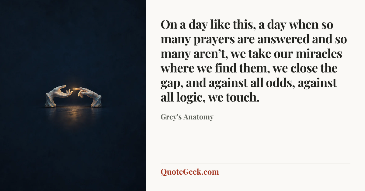 “On a day like this, a day when so many prayers are answered and so many aren’t, we take our miracles where we find them, we close the gap, and against all odds, against all logic, we touch.” — Grey's Anatomy. Illustrated QuoteGeek card.