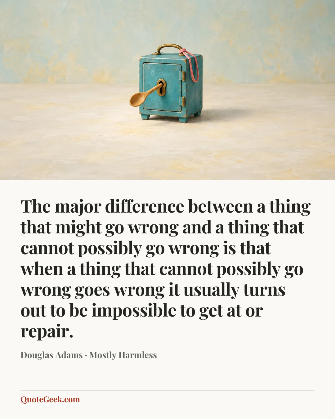 “The major difference between a thing that might go wrong and a thing that cannot possibly go wrong is that when a thing that cannot possibly go wrong goes wrong it usually turns out to be impossible to get at or repair.” — Douglas Adams · Mostly Harmless. Illustrated QuoteGeek card.
