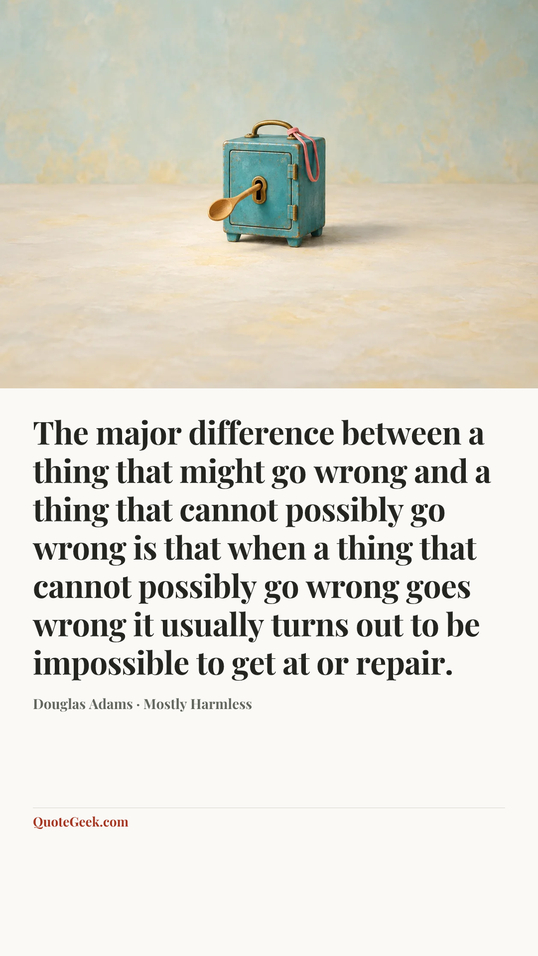 “The major difference between a thing that might go wrong and a thing that cannot possibly go wrong is that when a thing that cannot possibly go wrong goes wrong it usually turns out to be impossible to get at or repair.” — Douglas Adams · Mostly Harmless. Illustrated QuoteGeek card.
