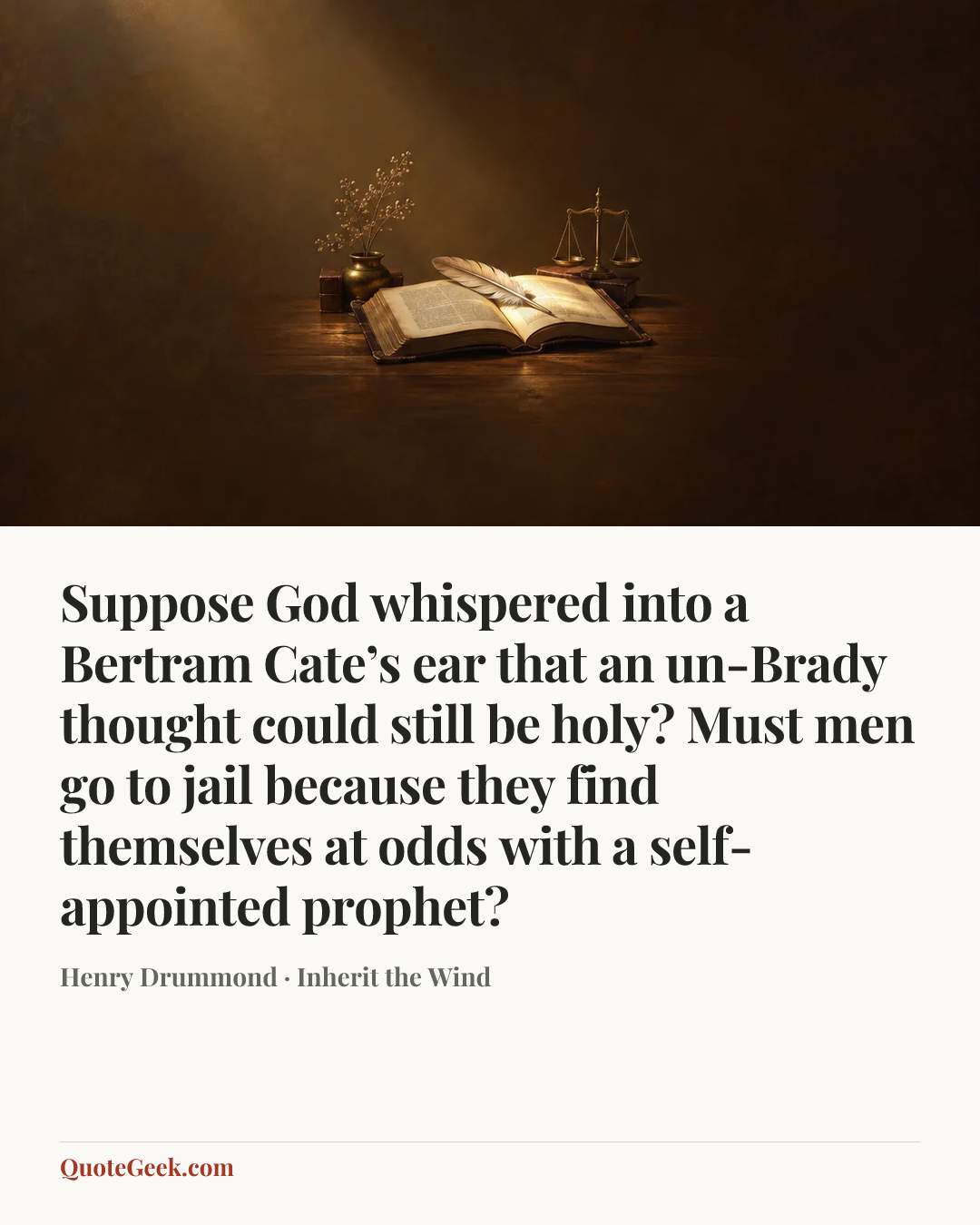 “Suppose God whispered into a Bertram Cate’s ear that an un-Brady thought could still be holy? Must men go to jail because they find themselves at odds with a self-appointed prophet?” — Henry Drummond · Inherit the Wind. Illustrated QuoteGeek card.