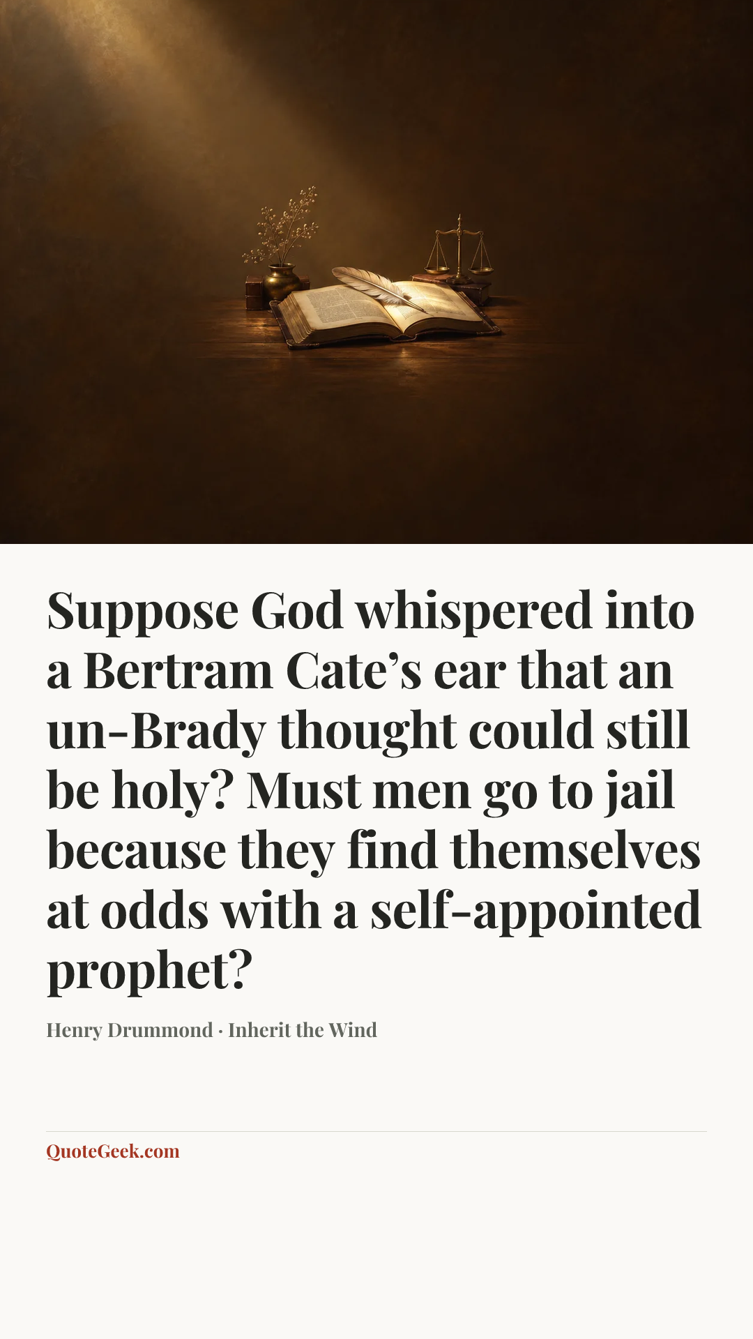 “Suppose God whispered into a Bertram Cate’s ear that an un-Brady thought could still be holy? Must men go to jail because they find themselves at odds with a self-appointed prophet?” — Henry Drummond · Inherit the Wind. Illustrated QuoteGeek card.