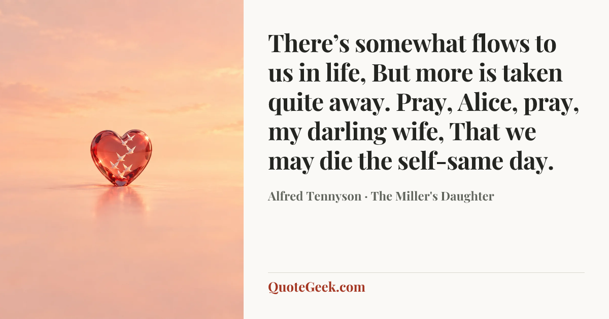 “There’s somewhat flows to us in life,
But more is taken quite away.
Pray, Alice, pray, my darling wife,
That we may die the self-same day.” — Alfred Tennyson · The Miller's Daughter. Illustrated QuoteGeek card.