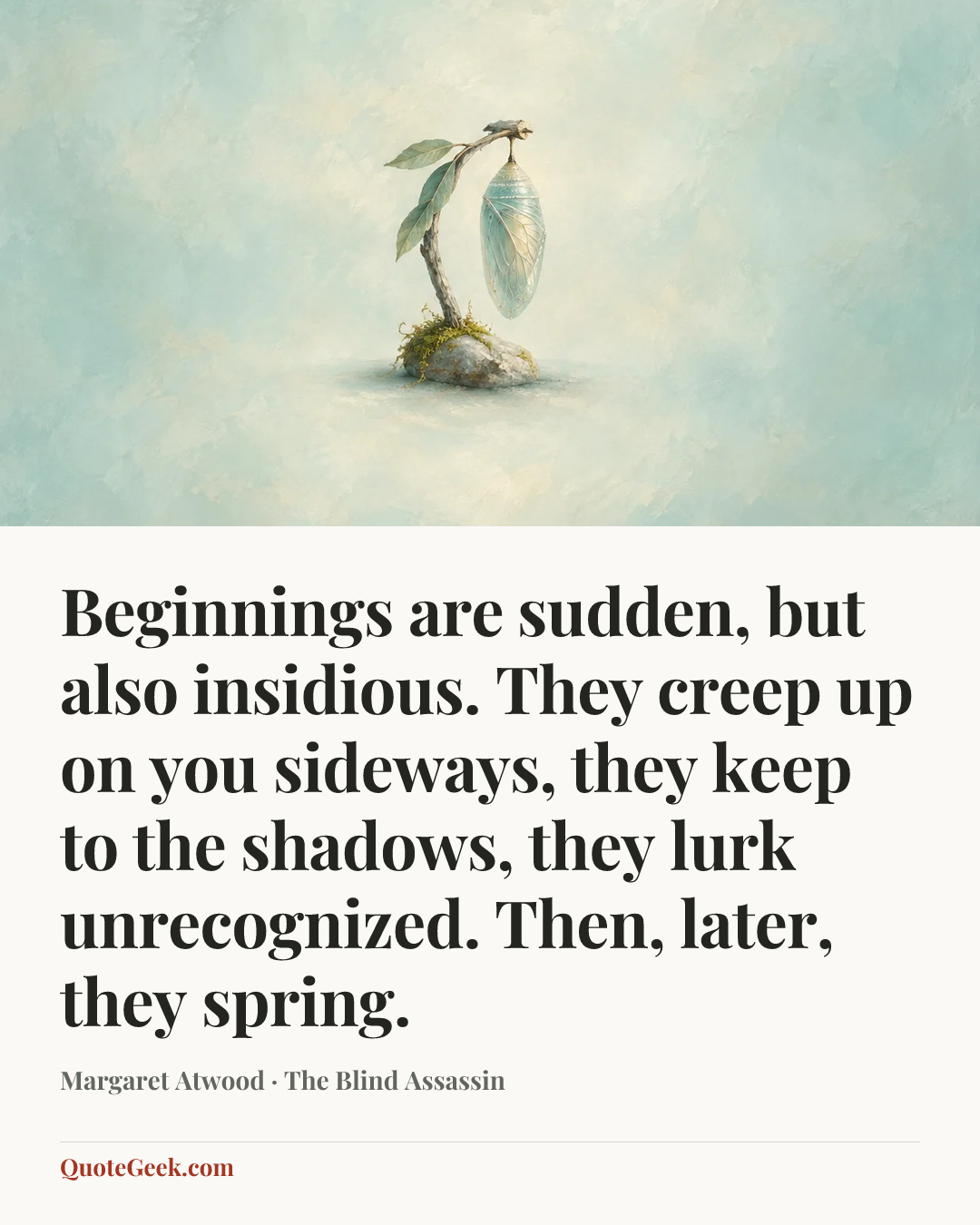 “Beginnings are sudden, but also insidious. They creep up on you sideways, they keep to the shadows, they lurk unrecognized. Then, later, they spring.” — Margaret Atwood · The Blind Assassin. Illustrated QuoteGeek card.