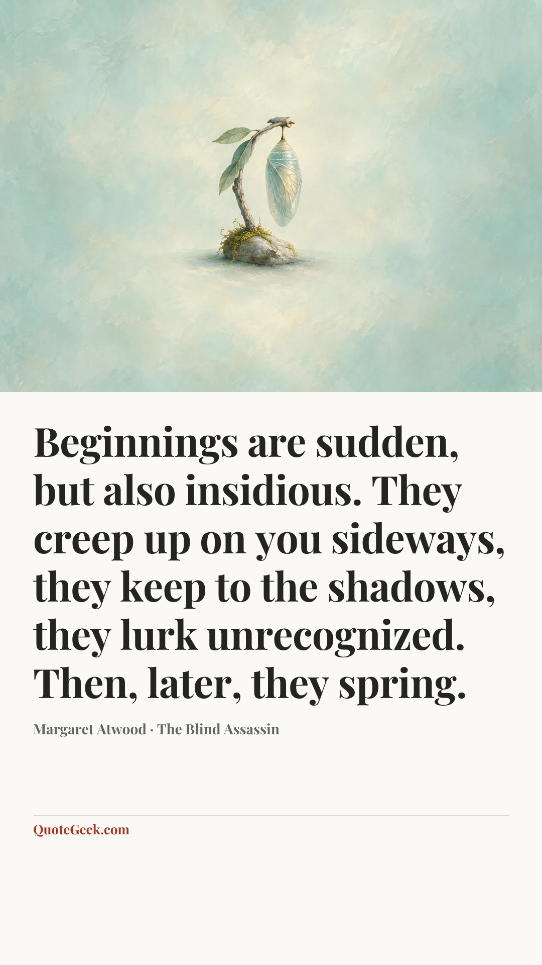 “Beginnings are sudden, but also insidious. They creep up on you sideways, they keep to the shadows, they lurk unrecognized. Then, later, they spring.” — Margaret Atwood · The Blind Assassin. Illustrated QuoteGeek card.