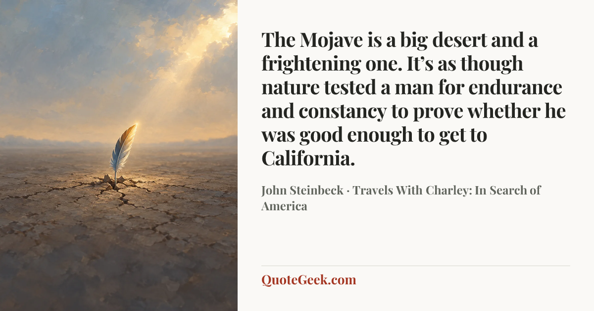 “The Mojave is a big desert and a frightening one. It’s as though nature tested a man for endurance and constancy to prove whether he was good enough to get to California.” — John Steinbeck · Travels With Charley: In Search of America. Illustrated QuoteGeek card.