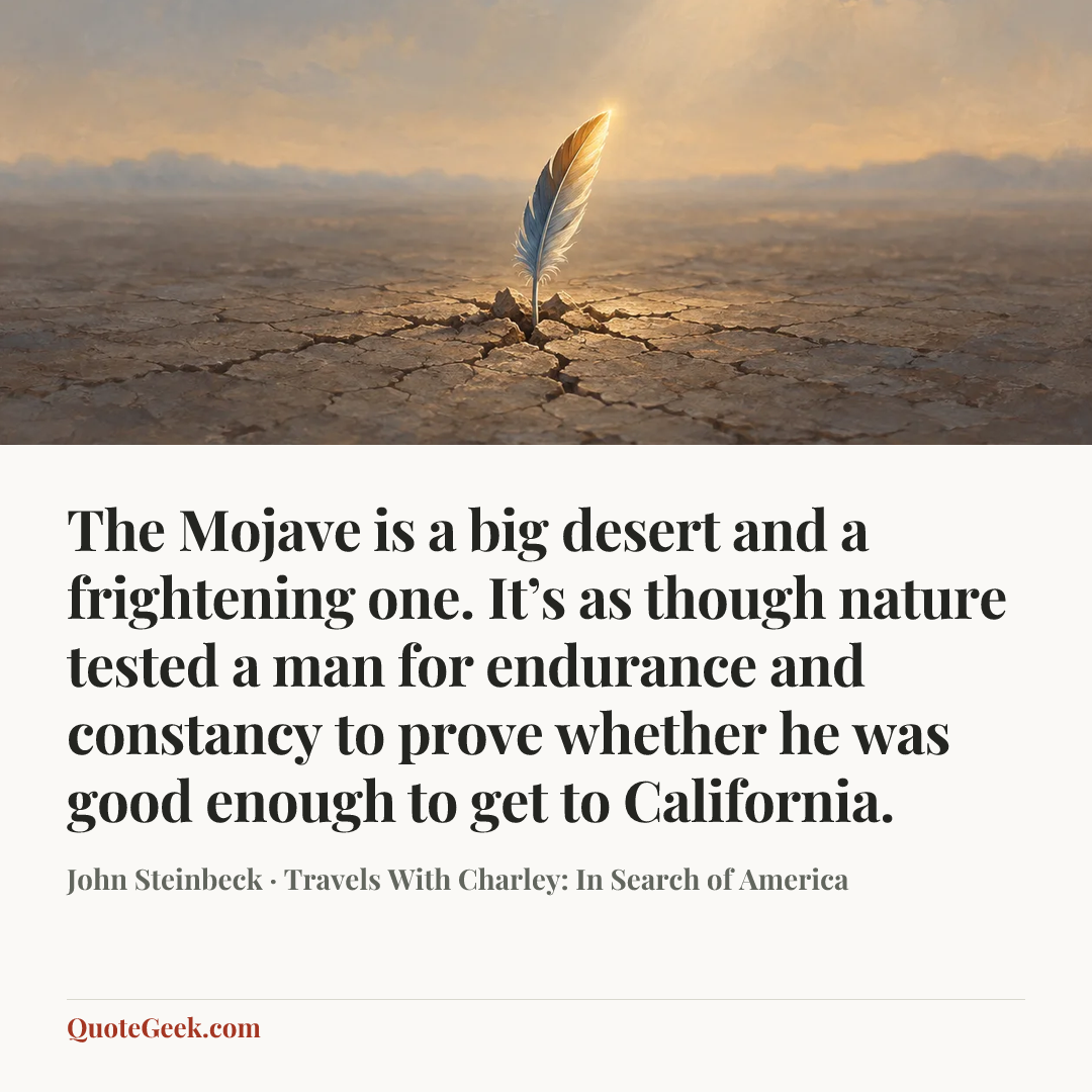 “The Mojave is a big desert and a frightening one. It’s as though nature tested a man for endurance and constancy to prove whether he was good enough to get to California.” — John Steinbeck · Travels With Charley: In Search of America. Illustrated QuoteGeek card.