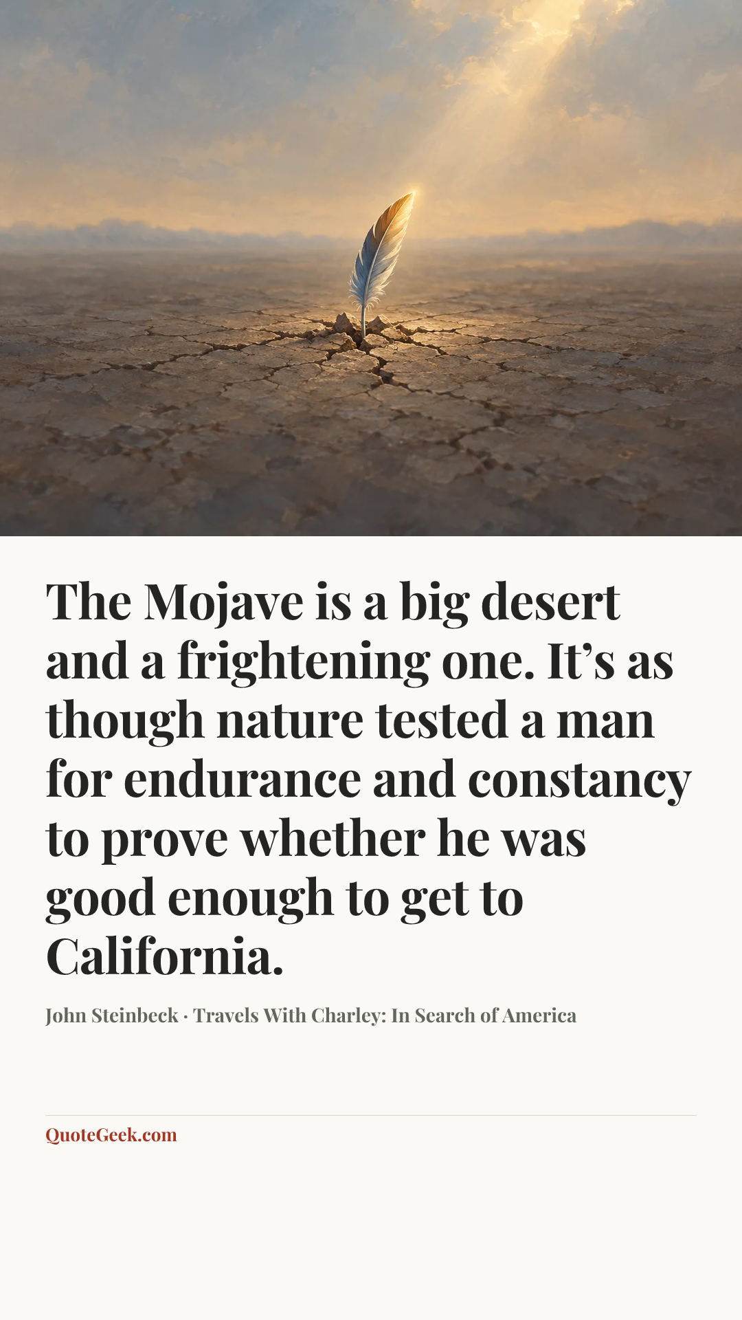 “The Mojave is a big desert and a frightening one. It’s as though nature tested a man for endurance and constancy to prove whether he was good enough to get to California.” — John Steinbeck · Travels With Charley: In Search of America. Illustrated QuoteGeek card.