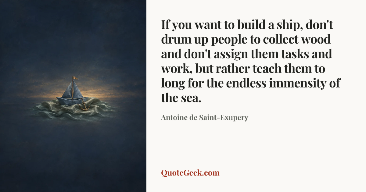 “If you want to build a ship, don't drum up people to collect wood and don't assign them tasks and work, but rather teach them to long for the endless immensity of the sea.” — Antoine de Saint-Exupery. Illustrated QuoteGeek card.