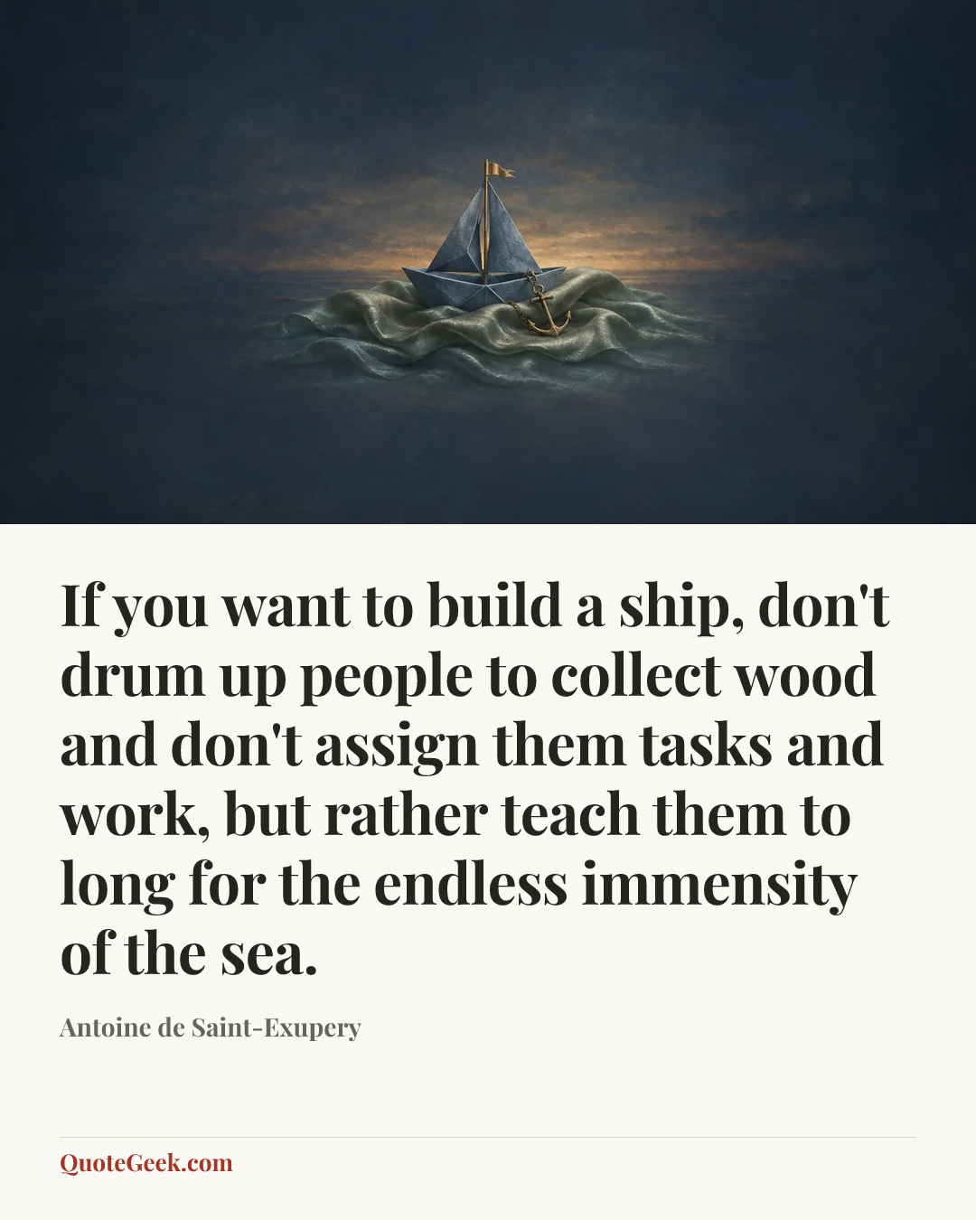 “If you want to build a ship, don't drum up people to collect wood and don't assign them tasks and work, but rather teach them to long for the endless immensity of the sea.” — Antoine de Saint-Exupery. Illustrated QuoteGeek card.