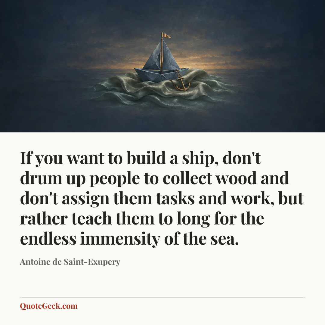 “If you want to build a ship, don't drum up people to collect wood and don't assign them tasks and work, but rather teach them to long for the endless immensity of the sea.” — Antoine de Saint-Exupery. Illustrated QuoteGeek card.