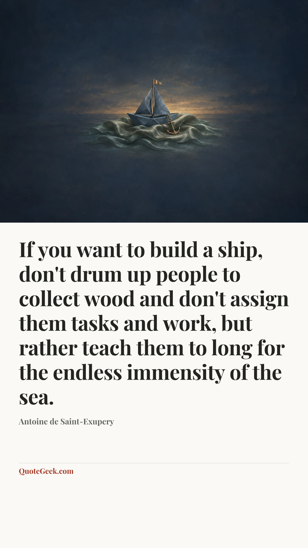 “If you want to build a ship, don't drum up people to collect wood and don't assign them tasks and work, but rather teach them to long for the endless immensity of the sea.” — Antoine de Saint-Exupery. Illustrated QuoteGeek card.
