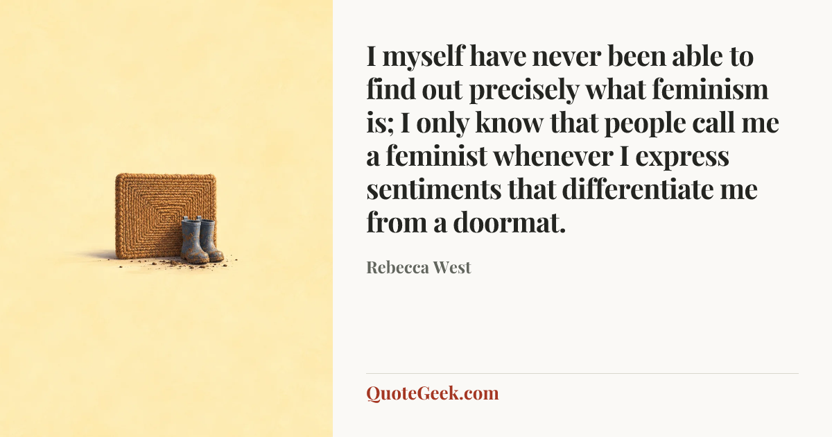“I myself have never been able to find out precisely what feminism is; I only know that people call me a feminist whenever I express sentiments that differentiate me from a doormat.” — Rebecca West. Illustrated QuoteGeek card.