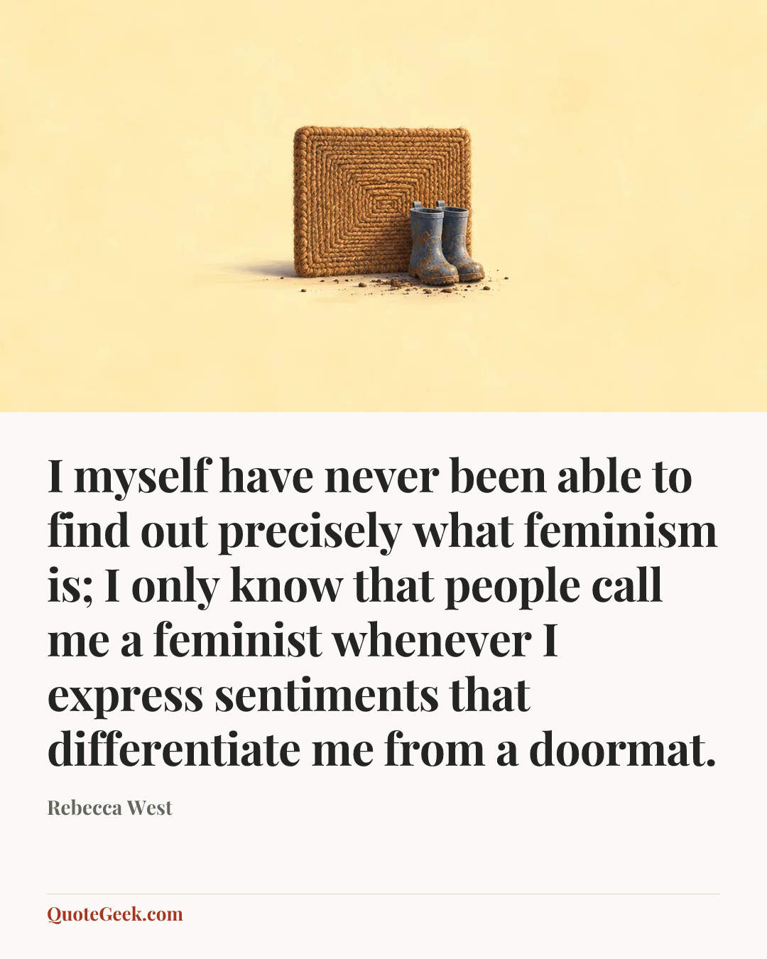 “I myself have never been able to find out precisely what feminism is; I only know that people call me a feminist whenever I express sentiments that differentiate me from a doormat.” — Rebecca West. Illustrated QuoteGeek card.