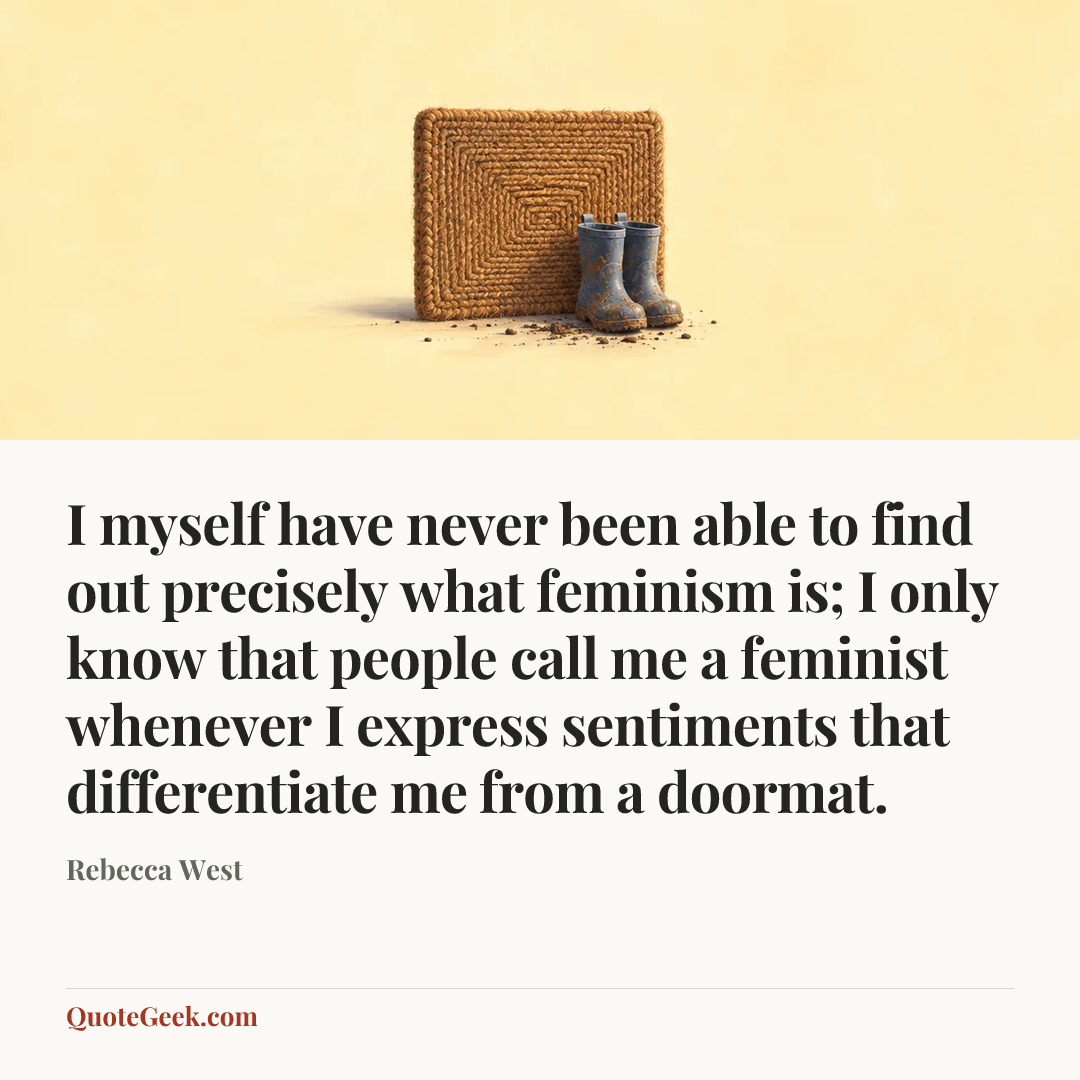 “I myself have never been able to find out precisely what feminism is; I only know that people call me a feminist whenever I express sentiments that differentiate me from a doormat.” — Rebecca West. Illustrated QuoteGeek card.