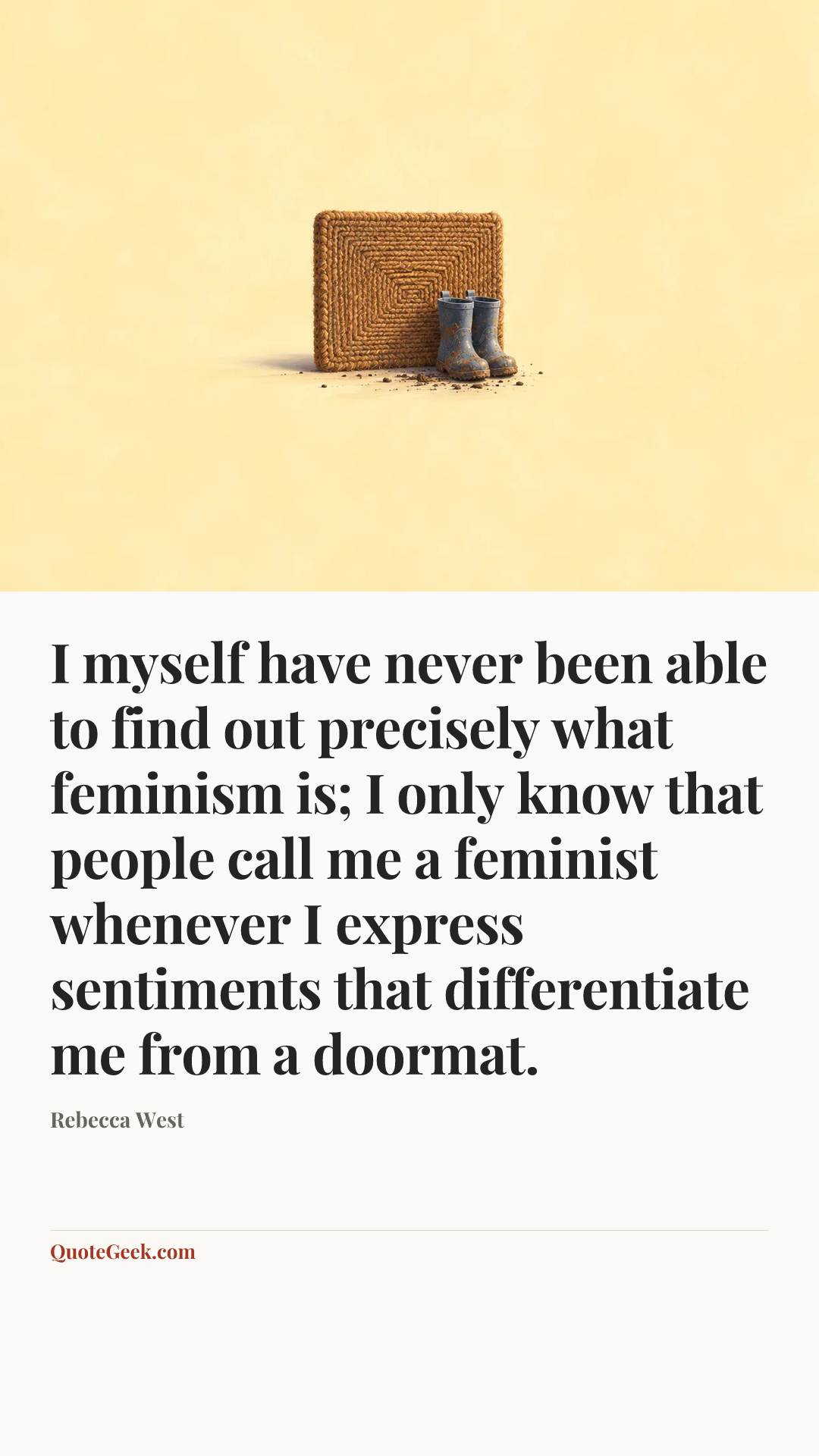 “I myself have never been able to find out precisely what feminism is; I only know that people call me a feminist whenever I express sentiments that differentiate me from a doormat.” — Rebecca West. Illustrated QuoteGeek card.