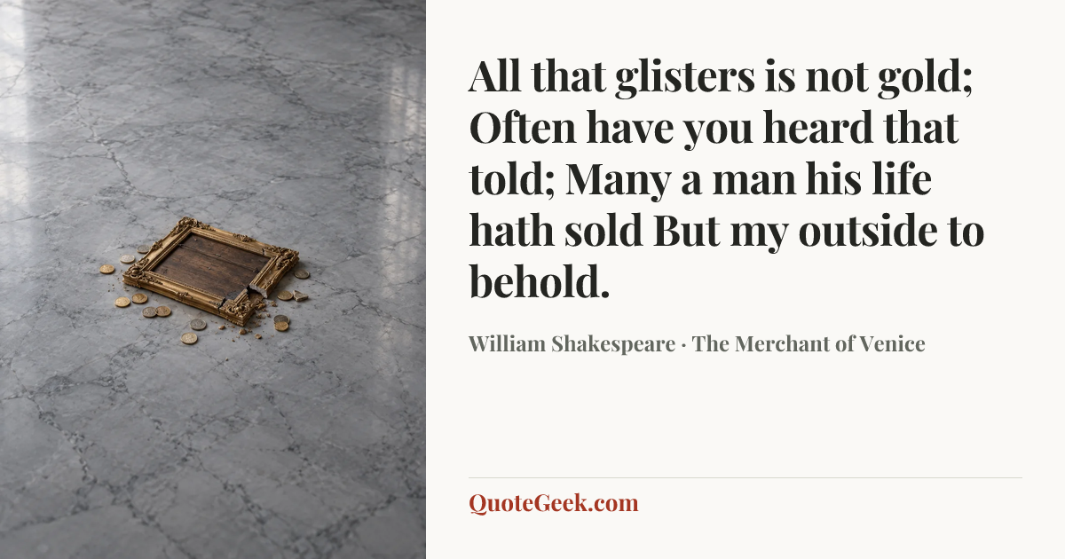“All that glisters is not gold;
Often have you heard that told;
Many a man his life hath sold
But my outside to behold.” — William Shakespeare · The Merchant of Venice. Illustrated QuoteGeek card.
