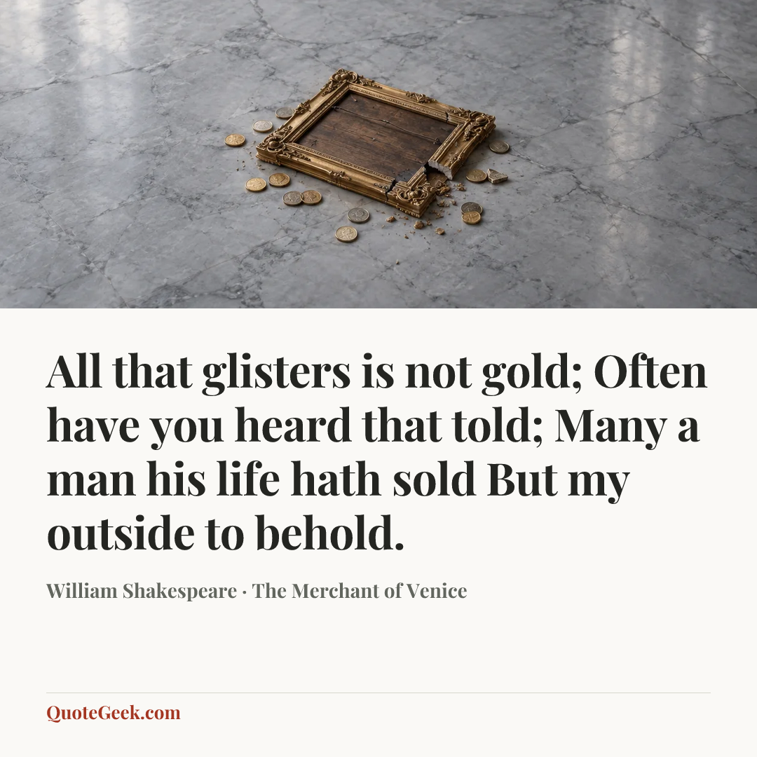 “All that glisters is not gold;
Often have you heard that told;
Many a man his life hath sold
But my outside to behold.” — William Shakespeare · The Merchant of Venice. Illustrated QuoteGeek card.