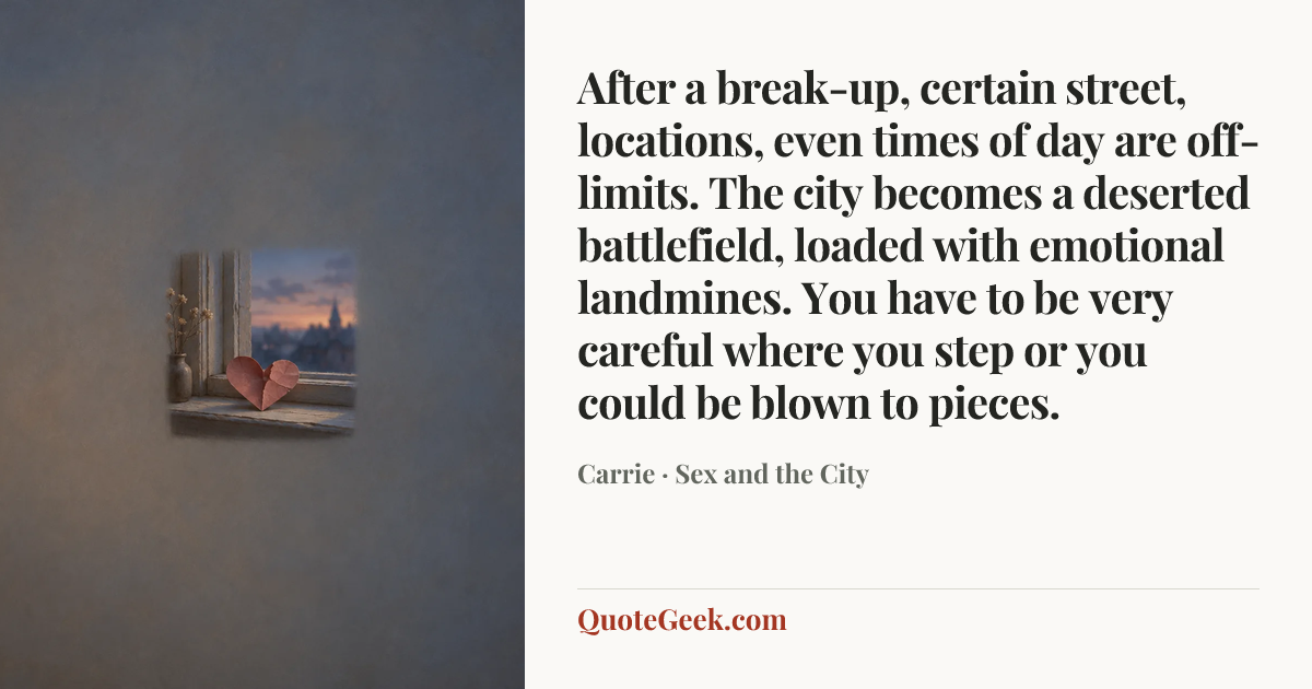 “After a break-up, certain street, locations, even times of day are off-limits. The city becomes a deserted battlefield, loaded with emotional landmines. You have to be very careful where you step or you could be blown to pieces.” — Carrie · Sex and the City. Illustrated QuoteGeek card.