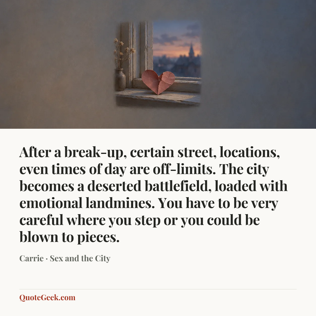 “After a break-up, certain street, locations, even times of day are off-limits. The city becomes a deserted battlefield, loaded with emotional landmines. You have to be very careful where you step or you could be blown to pieces.” — Carrie · Sex and the City. Illustrated QuoteGeek card.
