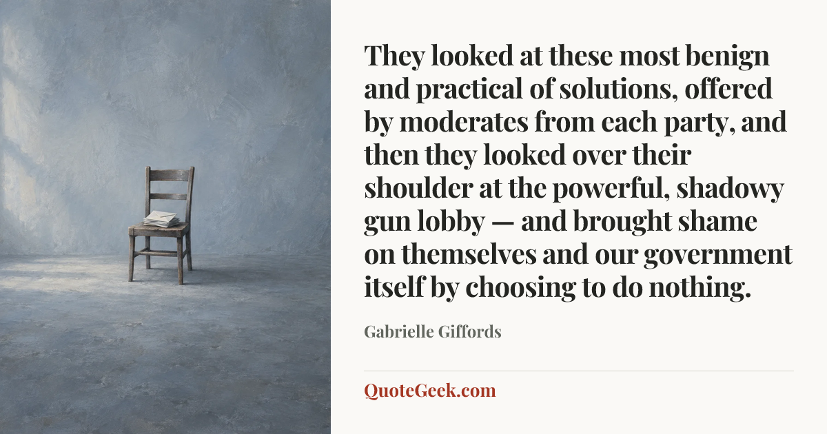 “They looked at these most benign and practical of solutions, offered by moderates from each party, and then they looked over their shoulder at the powerful, shadowy gun lobby — and brought shame on themselves and our government itself by choosing to do nothing.” — Gabrielle Giffords. Illustrated QuoteGeek card.