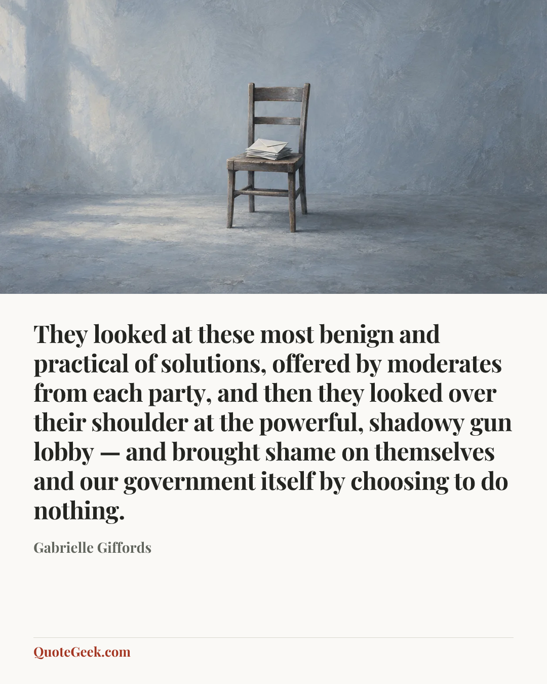 “They looked at these most benign and practical of solutions, offered by moderates from each party, and then they looked over their shoulder at the powerful, shadowy gun lobby — and brought shame on themselves and our government itself by choosing to do nothing.” — Gabrielle Giffords. Illustrated QuoteGeek card.