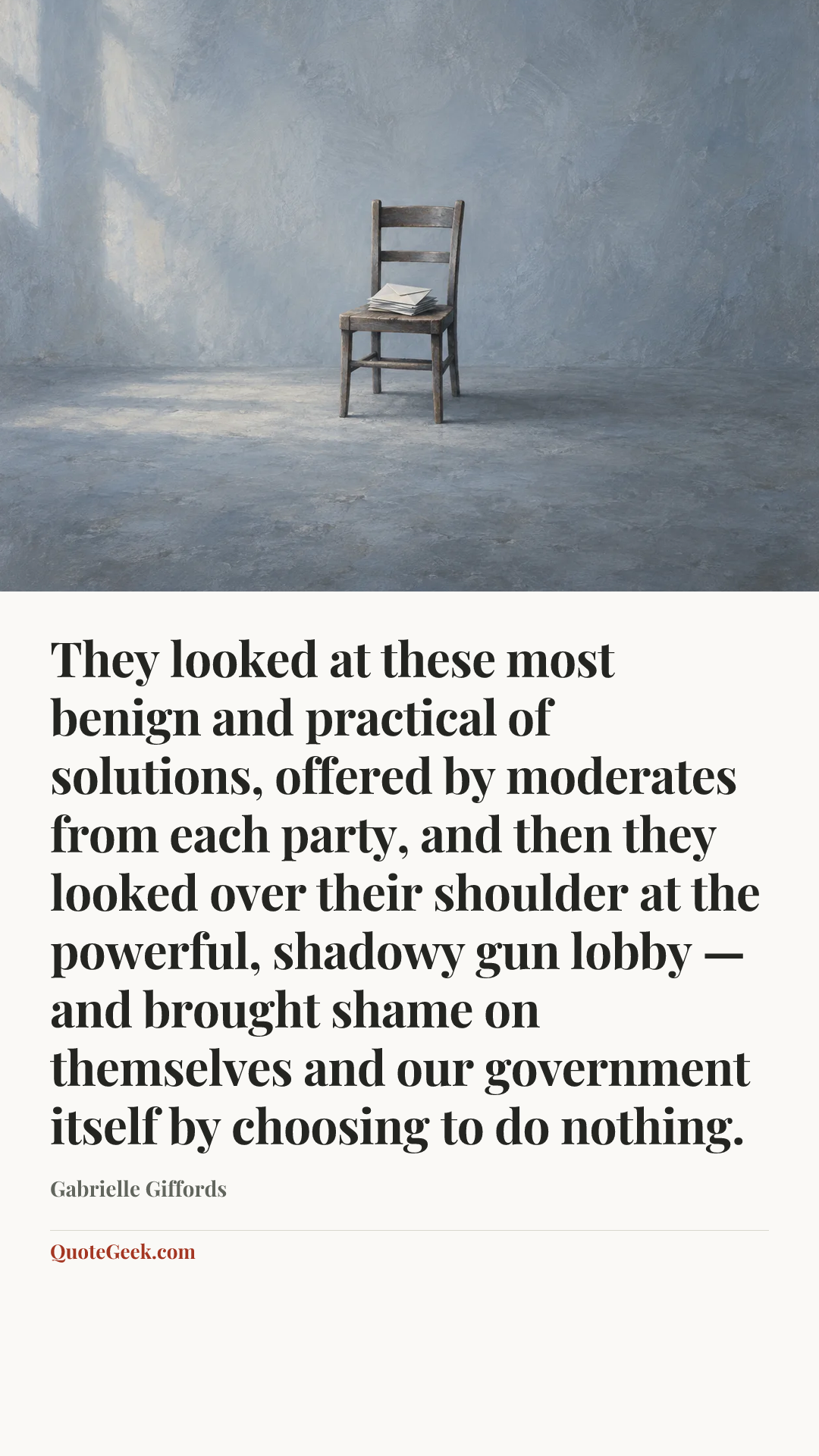 “They looked at these most benign and practical of solutions, offered by moderates from each party, and then they looked over their shoulder at the powerful, shadowy gun lobby — and brought shame on themselves and our government itself by choosing to do nothing.” — Gabrielle Giffords. Illustrated QuoteGeek card.
