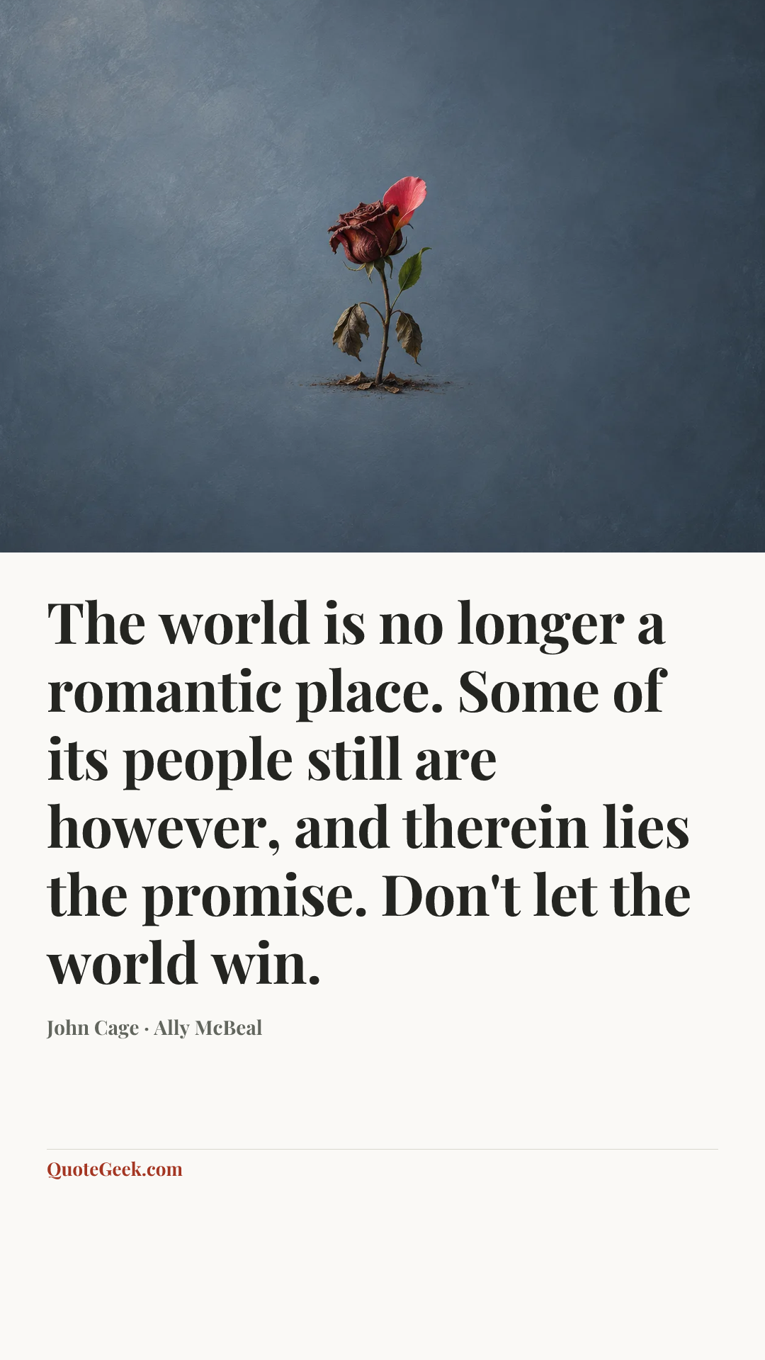 “The world is no longer a romantic place. Some of its people still are however, and therein lies the promise. Don't let the world win.” — John Cage · Ally McBeal. Illustrated QuoteGeek card.